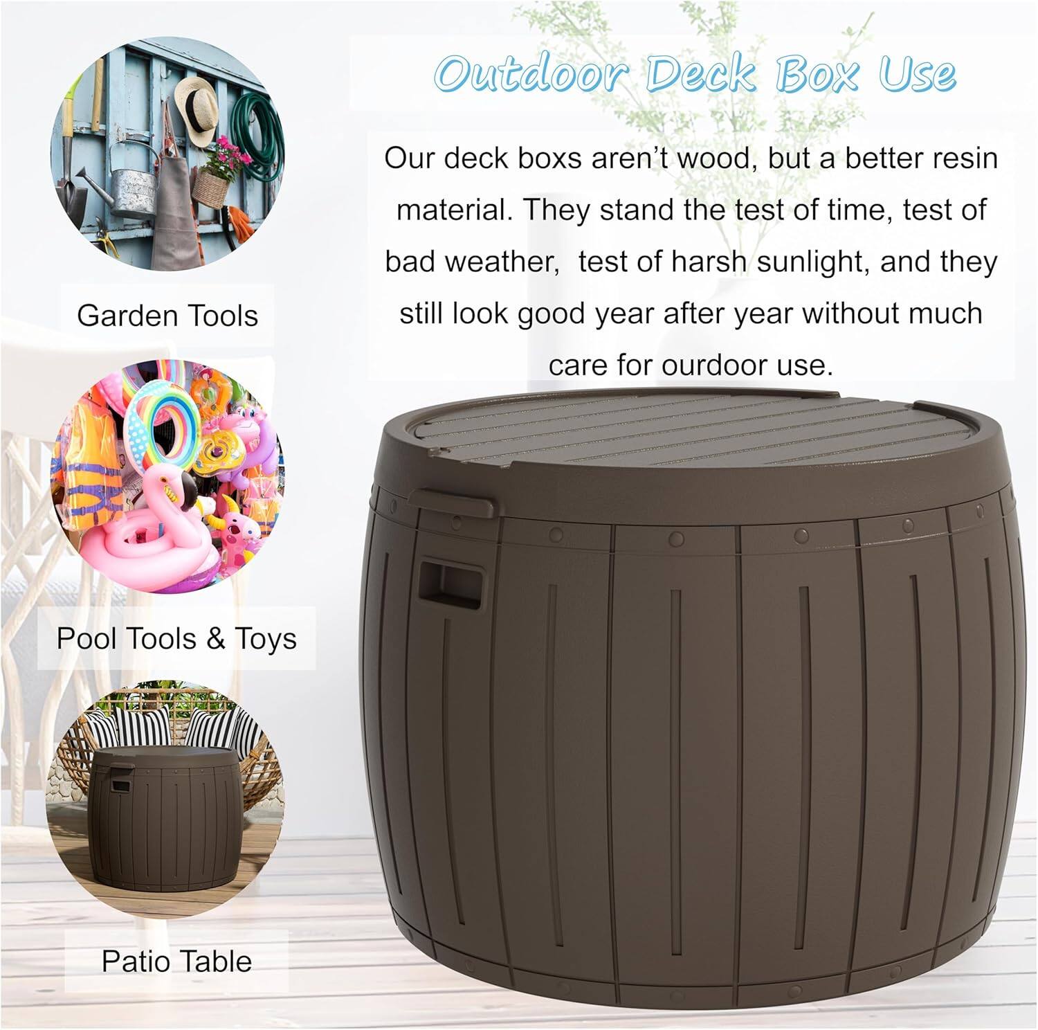 Outdoor Deck Box Use

Our deck boxes aren't wood, but a better resin material. They stand the test of time, test of bad weather, test of harsh sunlight, and they still look good year after year without much care for outdoor use.

- Garden Tools
- Pool Tools & Toys
- Patio Table