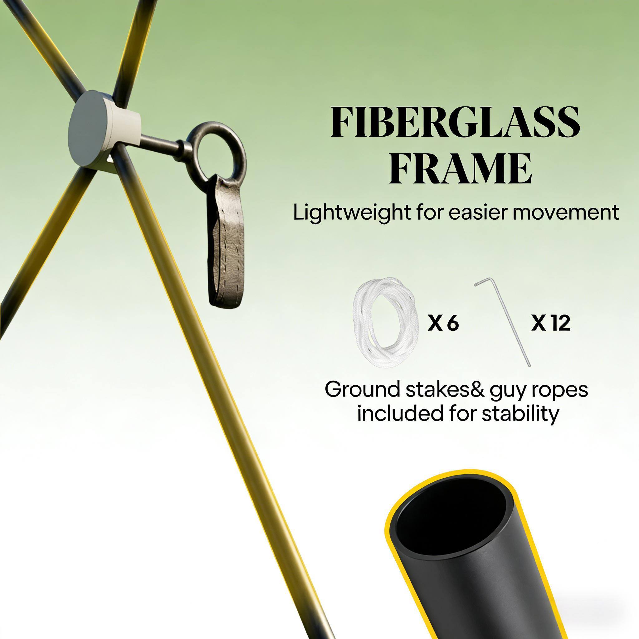 FIBERGLASS FRAME  
Lightweight for easier movement  
X6 X 12  
Ground stakes & guy ropes included for stability