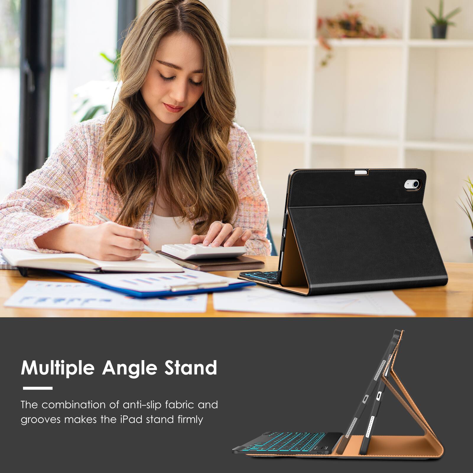 Multiple Angle Stand
The combination of anti-slip fabric and grooves makes the iPad stand firmly