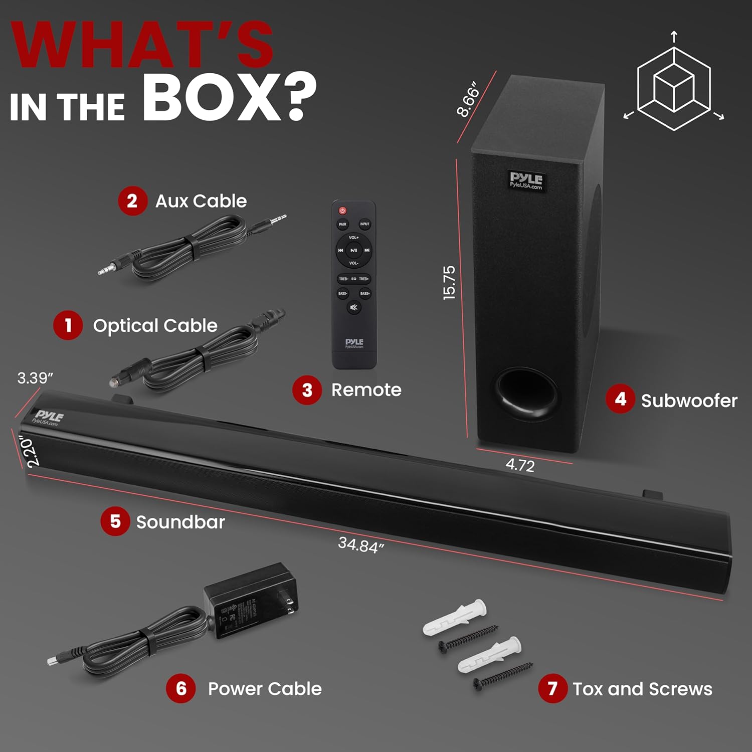 WHAT'S IN THE BOX?

1. Optical Cable
2. Aux Cable
3. Remote
4. Subwoofer
5. Soundbar
6. Power Cable
7. Tox and Screws

- Optical Cable: 3.39"
- Aux Cable: 8.66"
- Remote: 4.72"
- Subwoofer: 15.75"
- Soundbar: 34.84"
- Power Cable: 2.20"
- Tox and Screws: 2.20"
