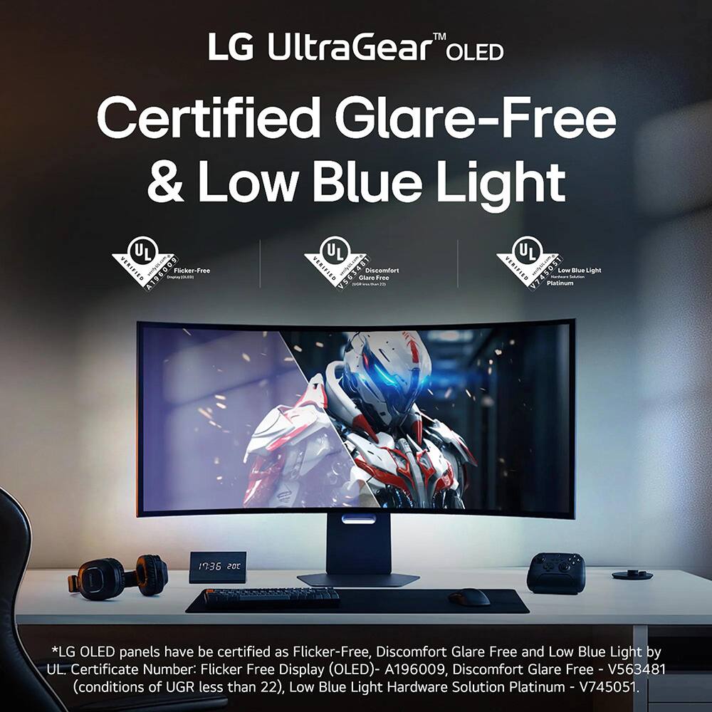 LG UltraGear™ OLED  
Certified Glare-Free & Low Blue Light  

*LG OLED panels have been certified as Flicker-Free, Discomfort Glare Free and Low Blue Light by UL Certificate Number:  
- Flicker Free Display (OLED) - A196009  
- Discomfort Glare Free - V563481 (conditions of UGR less than 22)  
- Low Blue Light Hardware Solution Platinum - V745051