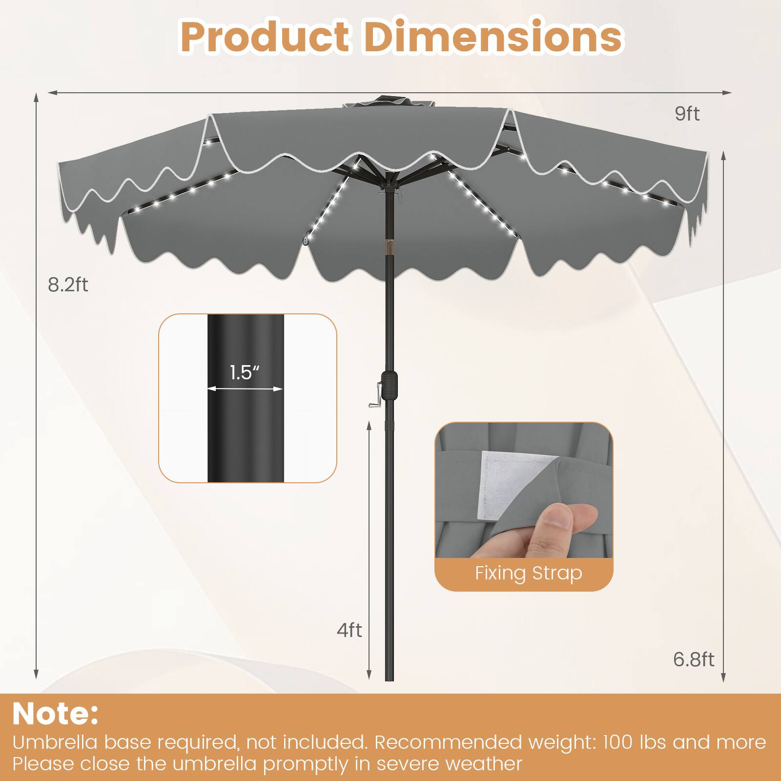 Product Dimensions: 9ft x 8.2ft  
Fixing Strap: 4ft x 6.8ft  
Note: Umbrella base required, not included.  
Recommended weight: 100 lbs and more  
Please close the umbrella promptly in severe weather