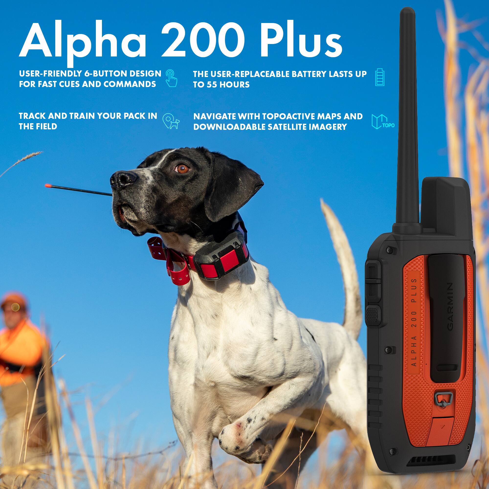 Alpha 200 Plus

USER-FRIENDLY 6-BUTTON DESIGN FOR FAST CUES AND COMMANDS

THE USER-REPLACEABLE BATTERY LASTS UP TO 55 HOURS

TRACK AND TRAIN YOUR PACK IN THE FIELD

NAVIGATE WITH TOPOACTIVE MAPS AND DOWNLOADABLE SATELLITE IMAGERY