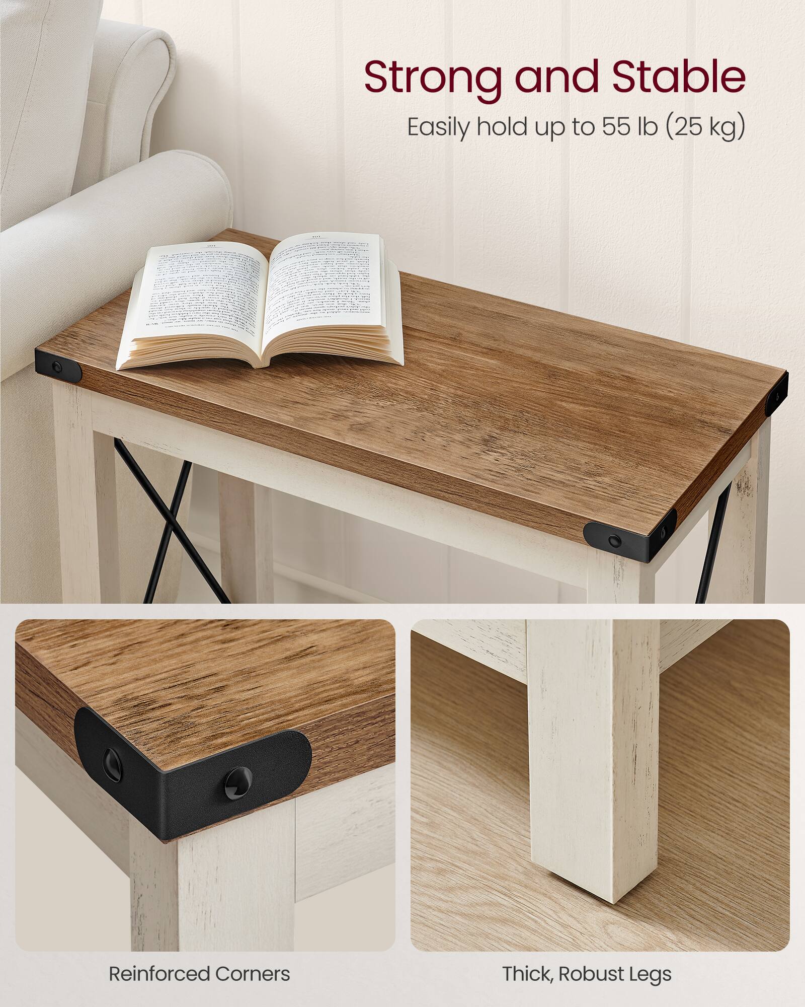 Strong and Stable  
Easily hold up to 55 lb (25 kg)  

Reinforced Corners  

Thick, Robust Legs
