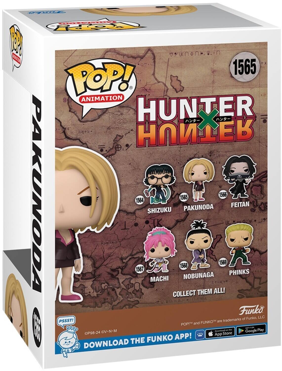POP! ANIMATION HUNTER X HUNTER 1565
SHIZUKU 1564
PAKUNODA 1565
FEITAN 1566
MACHI 1567
NOBUNAGA 1568
PHINKS 1569
COLLECT THEM ALL!
Funko, LLC
PSSST! FUNKO
POP! and FUNKO are trademarks of Funko, LLC
DOWNLOAD THE FUNKO APP!
GET IT ON THE App Store
GET IT ON Google Play
P98-24 © V-NM