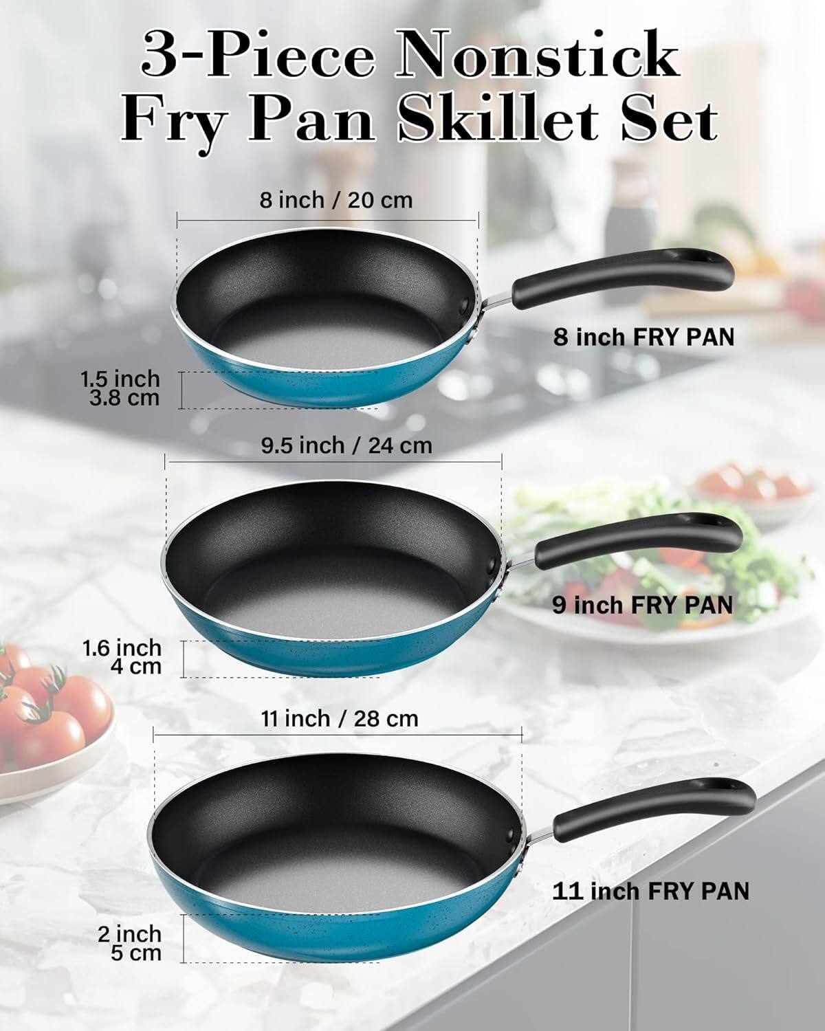 3-Piece Nonstick Fry Pan Skillet Set

8 inch / 20 cm
8 inch FRY PAN
1.5 inch / 3.8 cm

9.5 inch / 24 cm
9 inch FRY PAN
1.6 inch / 4 cm

11 inch / 28 cm
11 inch FRY PAN
2 inch / 5 cm
