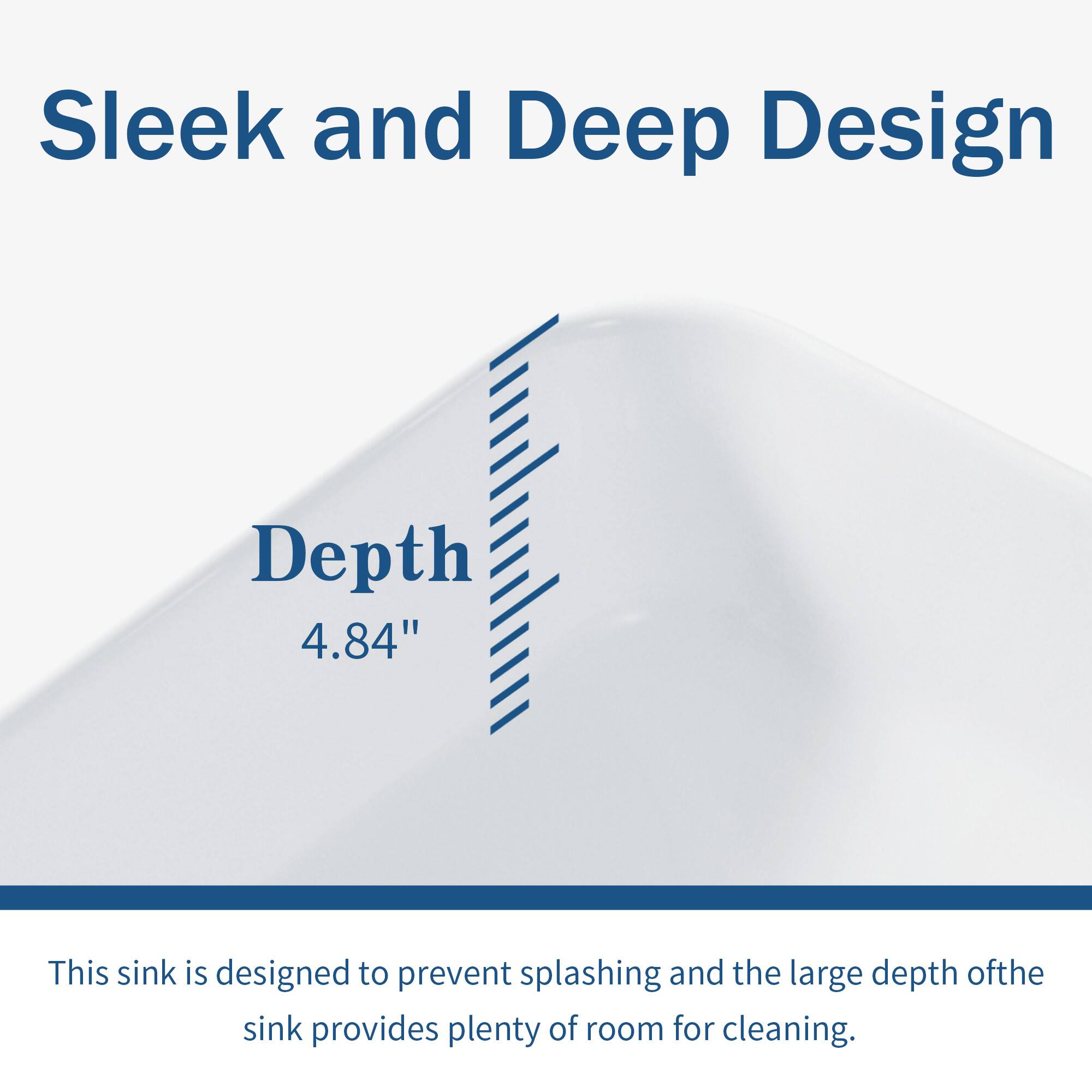 Sleek and Deep Design

Depth 4.84"

This sink is designed to prevent splashing and the large depth of the sink provides plenty of room for cleaning.