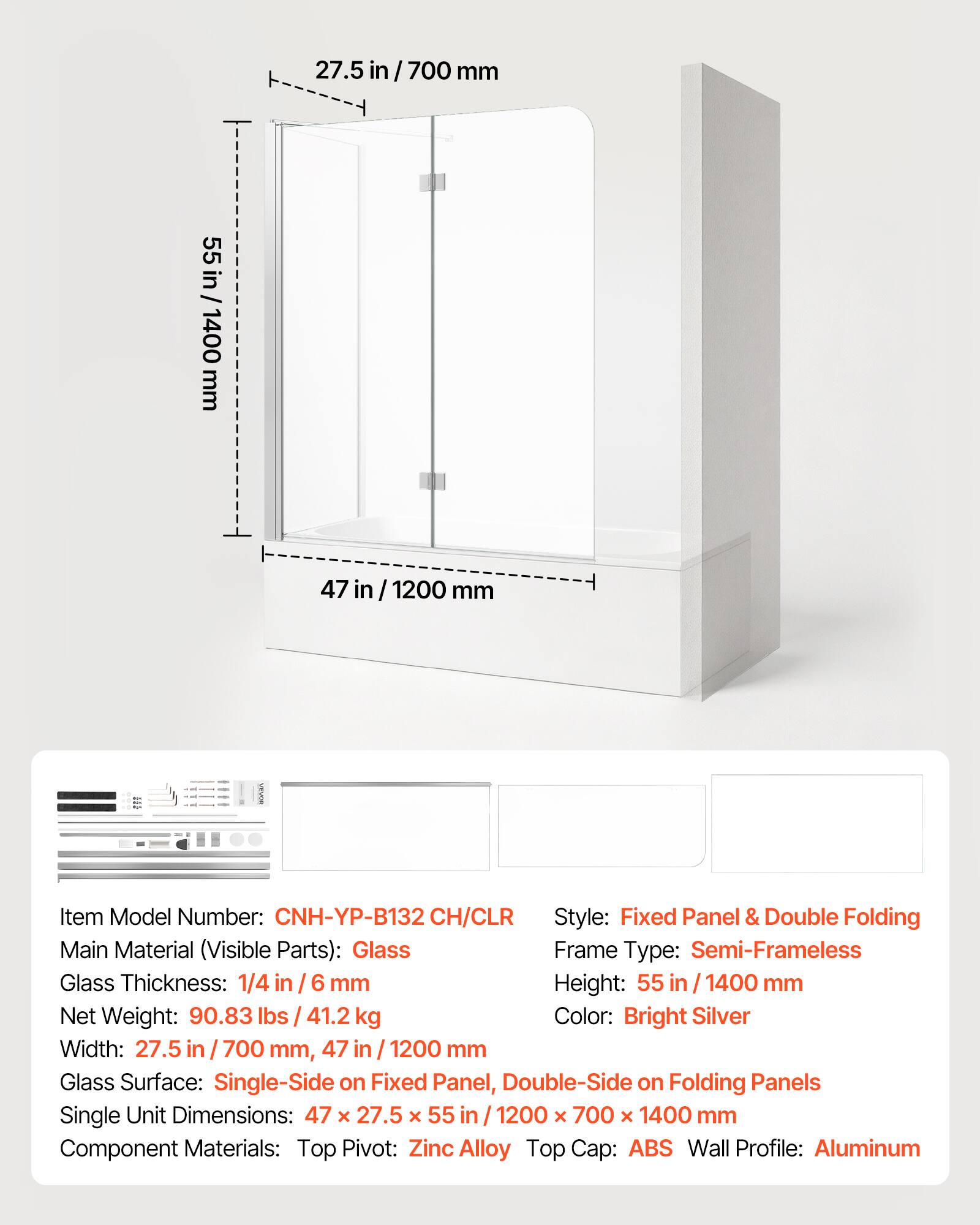 27.5 in / 700 mm  
55 in / 1400 mm  
47 in / 1200 mm  

Item Model Number: CNH-YP-B132 CH/CLR  
Style: Fixed Panel & Double Folding  
Main Material (Visible Parts): Glass  
Frame Type: Semi-Frameless  
Glass Thickness: 1/4 in / 6 mm  
Height: 55 in / 1400 mm  
Net Weight: 90.83 lbs / 41.2 kg  
Color: Bright Silver  
Width: 27.5 in / 700 mm, 47 in / 1200 mm  
Glass Surface: Single-Side on Fixed Panel, Double-Side on Folding Panels  
Single Unit Dimensions: 47 x 27.5 x 55 in / 1200 x 700 x 1400 mm  
Component Materials: Top Pivot: Zinc Alloy, Top Cap: ABS, Wall Profile: Aluminum