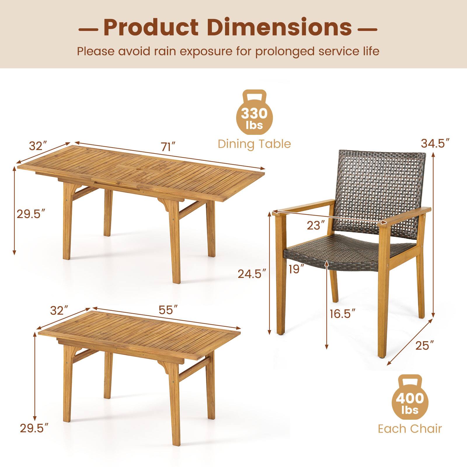- Product Dimensions
- Please avoid rain exposure for prolonged service life

Dining Table:
- 32" x 71" x 29.5" (height)
- 34.5" (seat height)
- 24.5" (leg width)
- 330 lbs capacity

Each Chair:
- 23" (seat width) x 19" (seat depth) x 16.5" (seat height)
- 25" (overall height)
- 400 lbs capacity