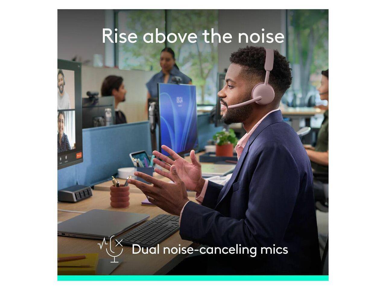 Rise above the noise  
Dual noise-canceling mics