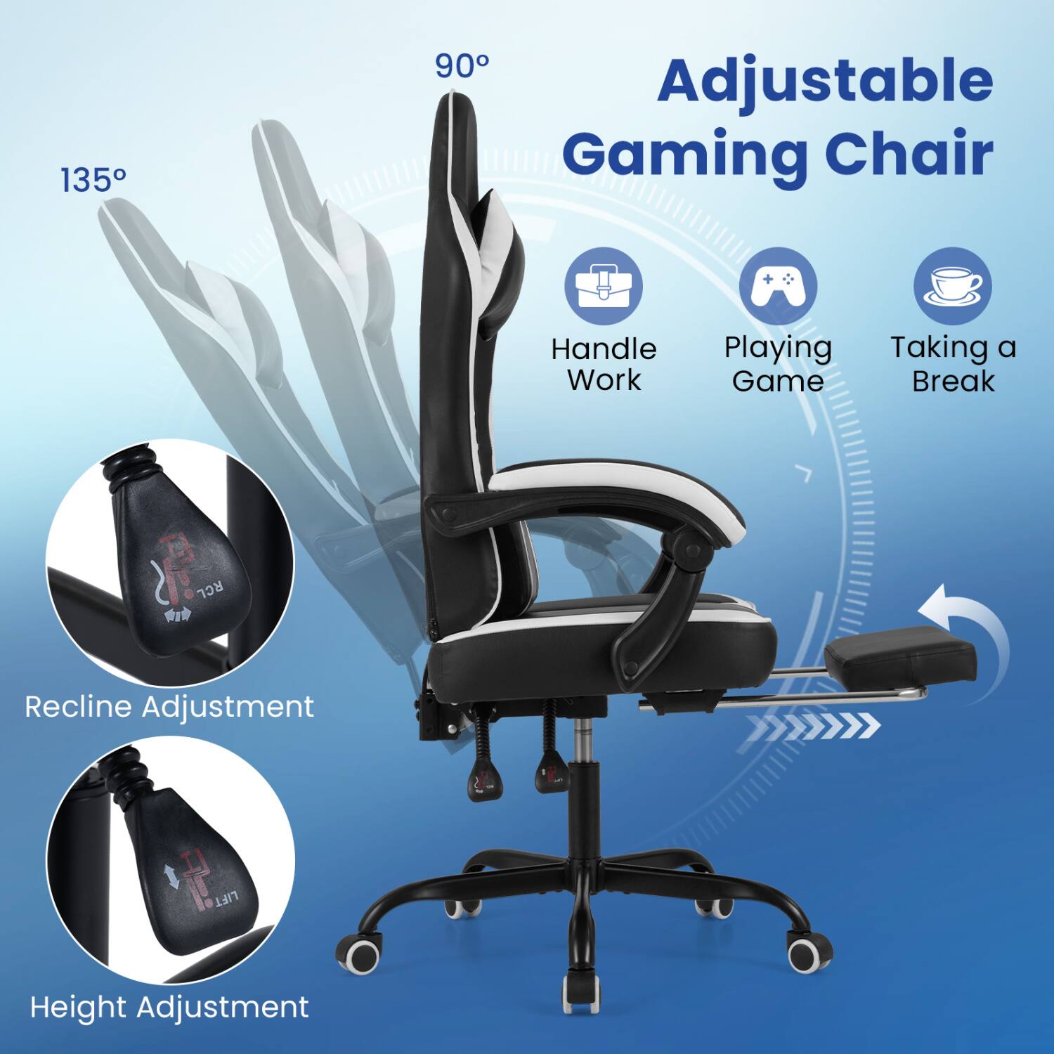 135°
90° Adjustable Gaming Chair
Handle Work
Playing Game
Taking a Break
RCL
Recline Adjustment
LIFT
Height Adjustment