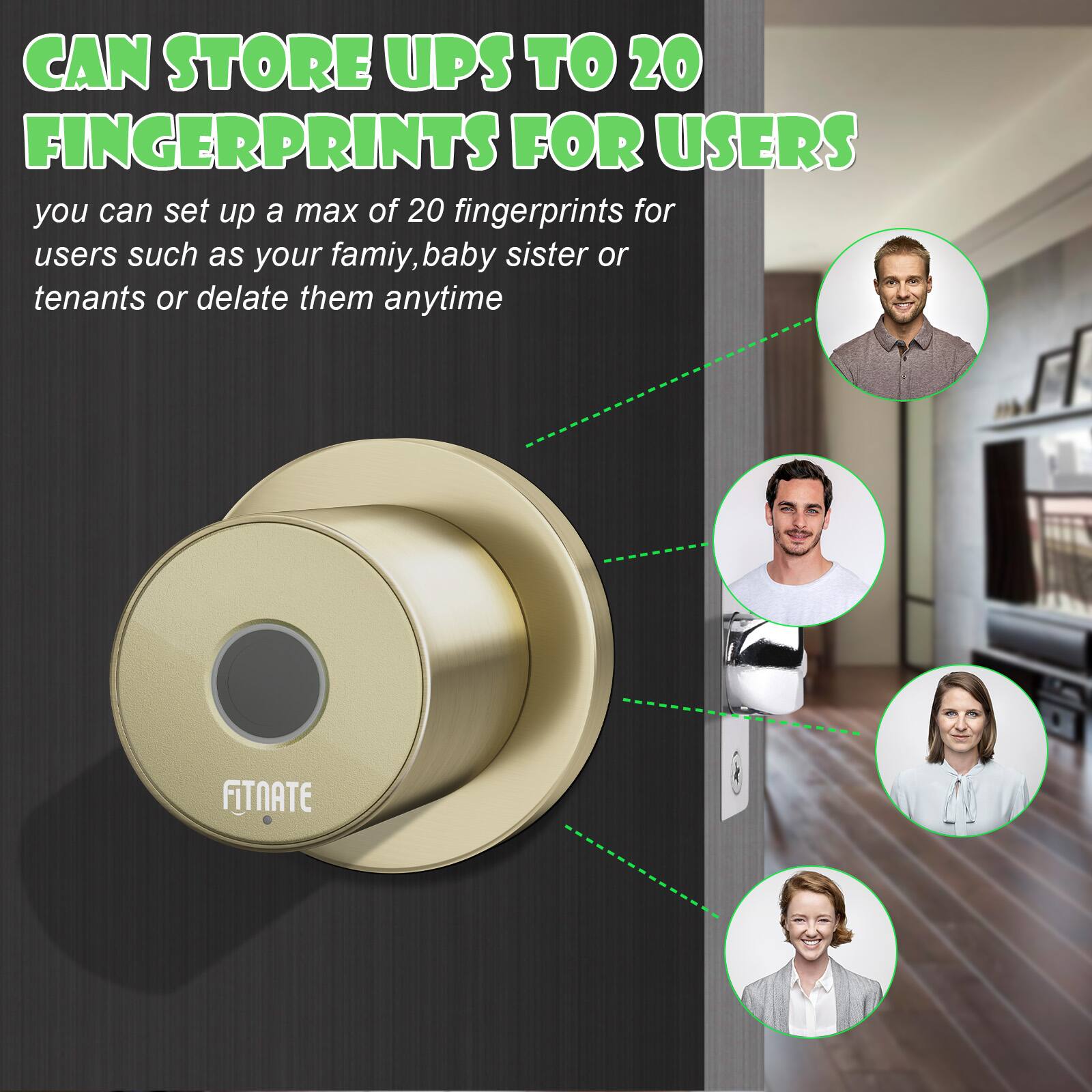 CAN STORE UPS TO 20 FINGERPRINTS FOR USERS you can set up a max of 20 fingerprints for users such as your famiy, baby sister or tenants or delate them anytime FITNATE