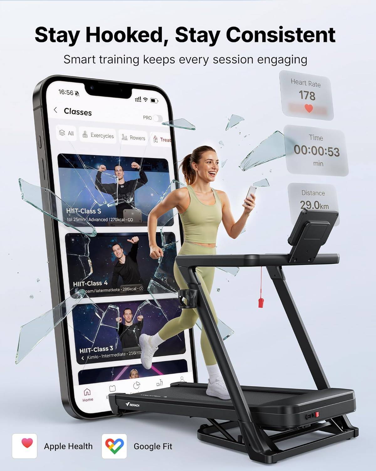 Stay Hooked, Stay Consistent  
Smart training keeps every session engaging  

16:56  
Classes  
PRO  
All  
Exercycles  
Rowers  
Tread  

Heart Rate  
178  

Time  
00:00:53 min  

HNT-Class S  
tol 25mm/Advanced 1270kcal  

HIIT-Class 4  
oam/latermatkote 206kcal  

HIIT-Class 3  
Kimio - Intermediate 256kcal  

Distance  
29.0km  

Apple Health  
Google Fit