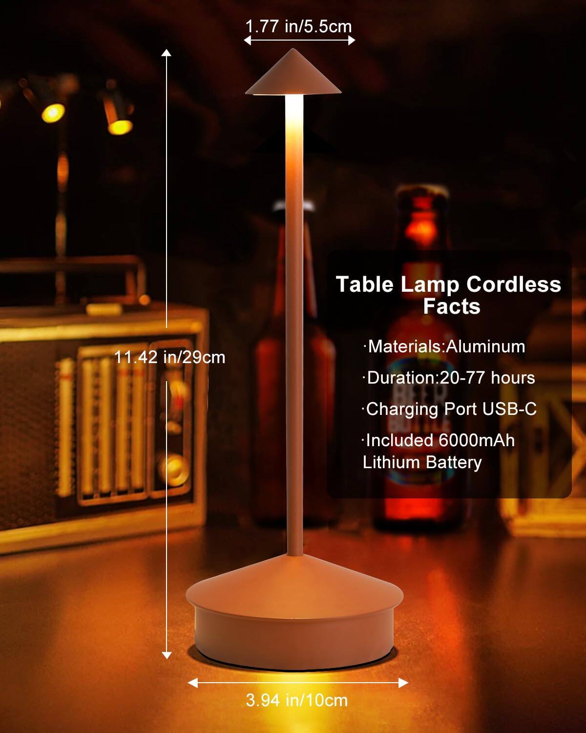 1.77 in/5.5cm  
11.42 in/29cm  
3.94 in/10cm  

Table Lamp Cordless Facts  
Materials: Aluminum  
Duration: 20-77 hours  
Charging Port USB-C  
Included 6000mAh Lithium Battery