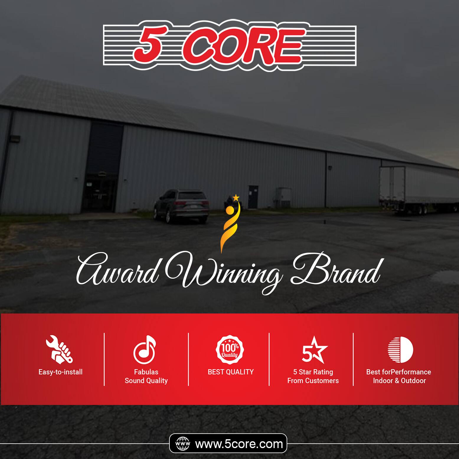 5 CORE  
Award Winning Brand  

- Easy-to-install  
- Fabulous Sound Quality  
- 100% Quality  
- 5 Star Rating From Customers  
- Best for Performance Indoor & Outdoor  

www.5score.com