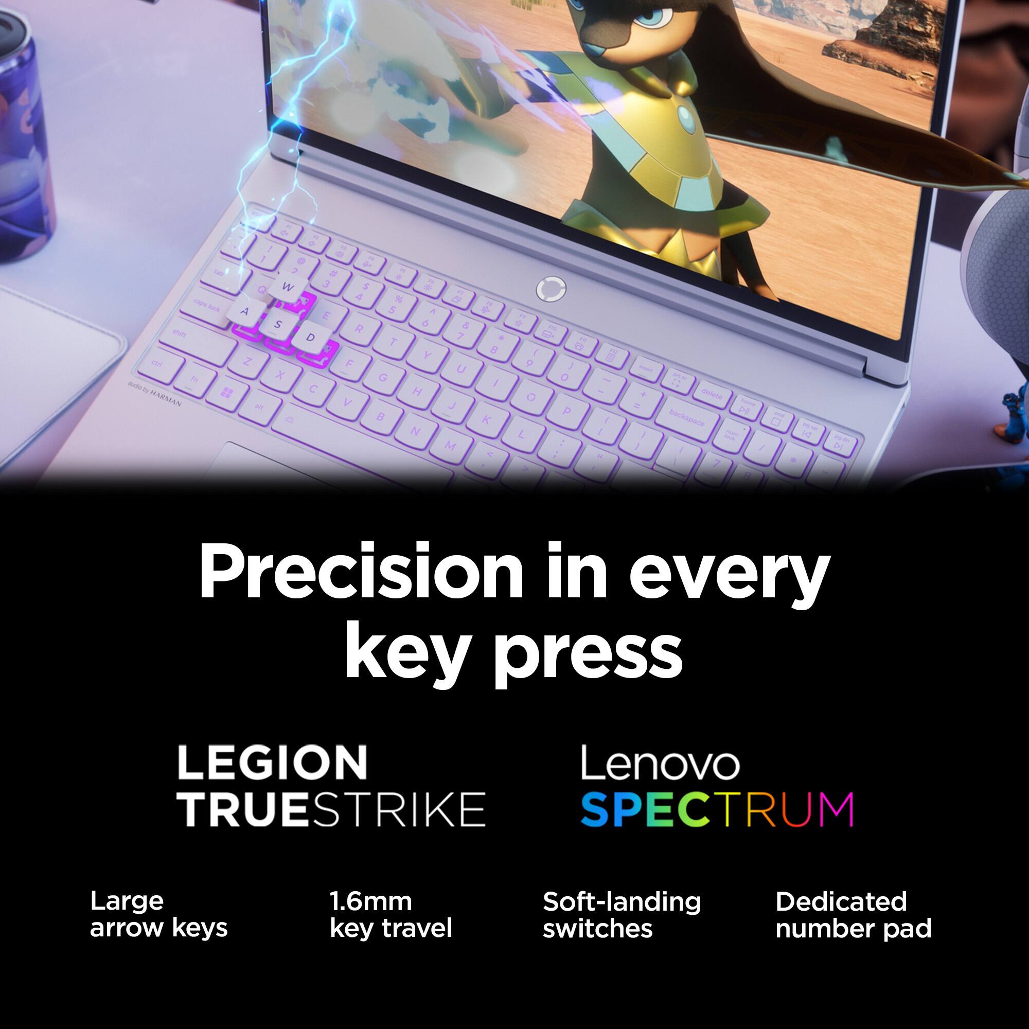 Precision in every key press

LEGION TRUESTRIKE SPECTRUM

Large arrow keys
1.6mm key travel
Soft-landing Dedicated switches number pad