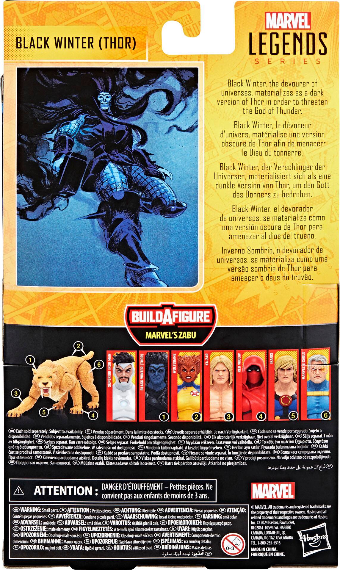 BLACK WINTER (THOR) MARVEL LEGENDS SERIES Black Winter, the devourer of universes, materializes a dark version of Thor to threaten the God of Thunder.

BLACK WINTER, der Verschlinger der Universen, materialisiert sich eine dunkle Version Thor. den Gott des Donners bedrohen.

BLACK WINTER, devorador universos. materializa como versin oscura Thor para amenazar dios del trueno.

INVERNO SOMBRIO, devorador universos. materializa como uma verso sombria Thor para ameaar deus trovo.

BUILDAFIGURE MARVEL'S ZABU WOLFSBANE separately.

Subject availability.

Verfgbarkeit.

disponibilidad

sparment.

erhltlich.

separado.

separat.

tillgjengelighet.

Myydiin

Saatavous vaihdella.

sprzedawane addzielnie.

zalernosci dostepn