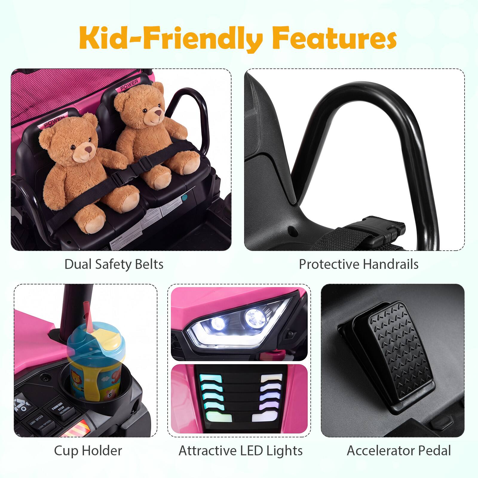 Kid-Friendly Features

- Dual Safety Belts
- Protective Handrails
- Cup Holder
- Attractive LED Lights
- Accelerator Pedal