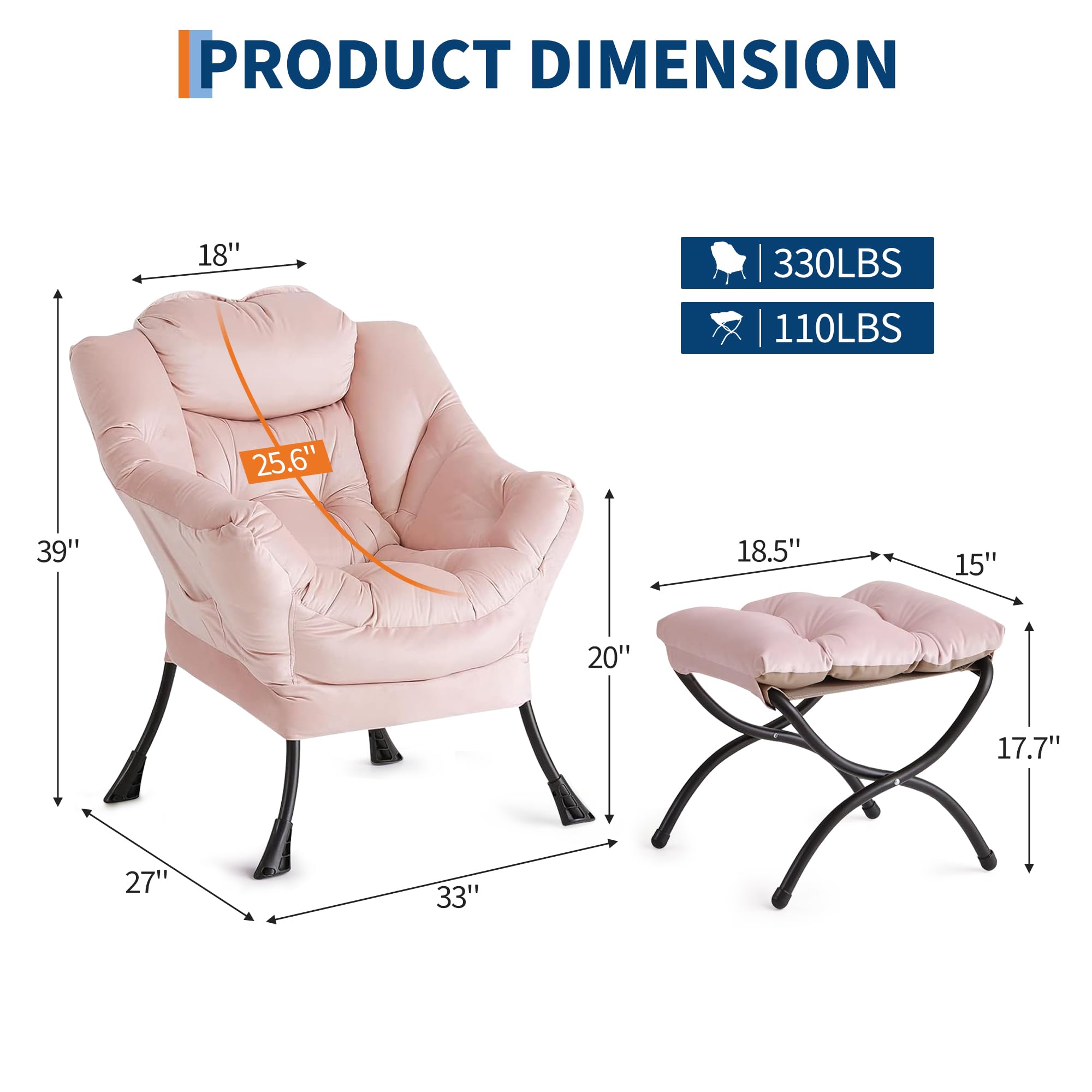 PRODUCT DIMENSION

- 18" (Width)
- 25.6" (Depth)
- 39" (Height)
- 27" (Seat Height)
- 33" (Armrest Height)
- 18.5" (Ottoman Width)
- 15" (Ottoman Depth)
- 17.7" (Ottoman Height)
- 20" (Ottoman Seat Height)

Weight Capacity:
- 330LBS
- 110LBS