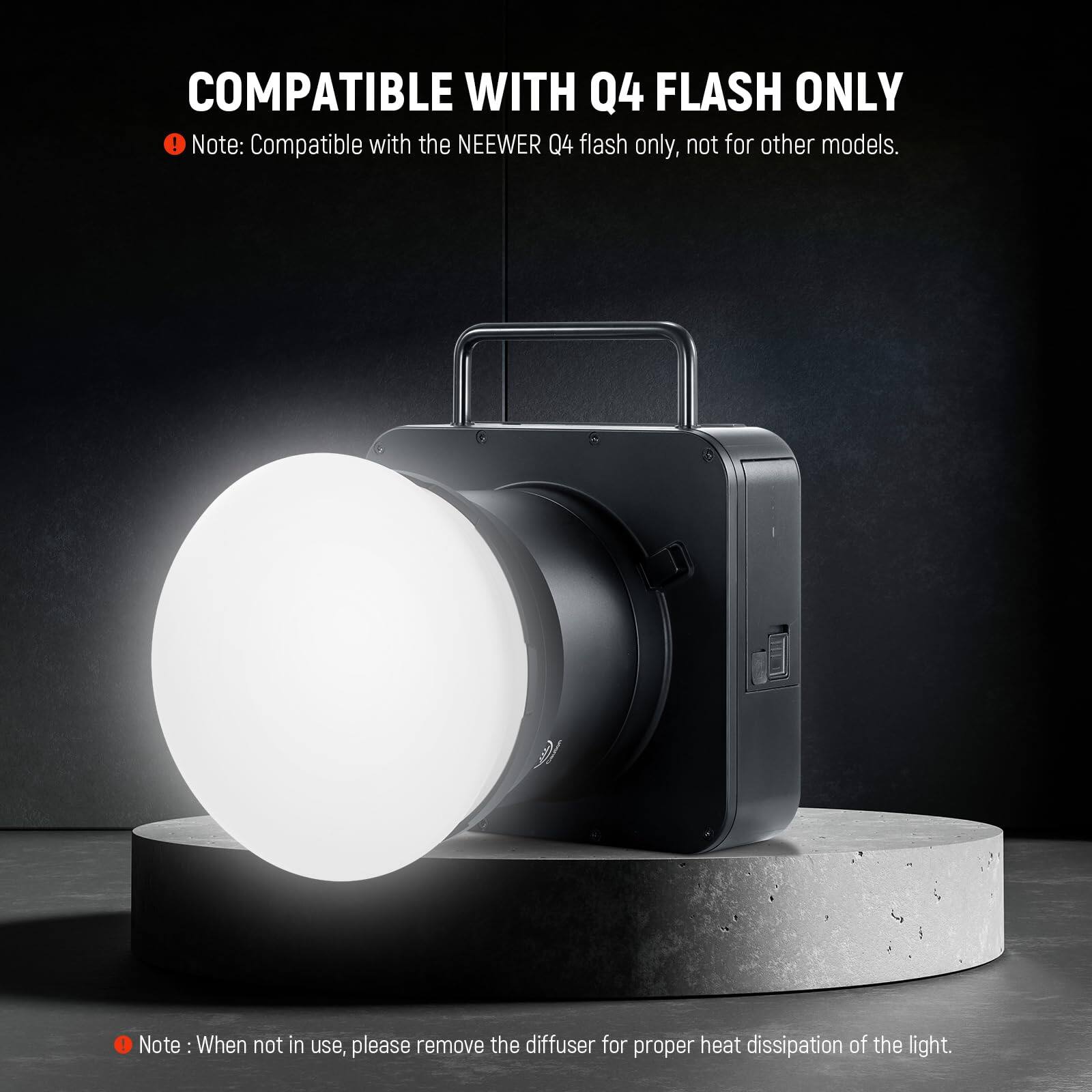 COMPATIBLE WITH Q4 FLASH ONLY

Note: Compatible with the NEEWER Q4 flash only, not for other models.

Note: When not in use, please remove the diffuser for proper heat dissipation of the light.