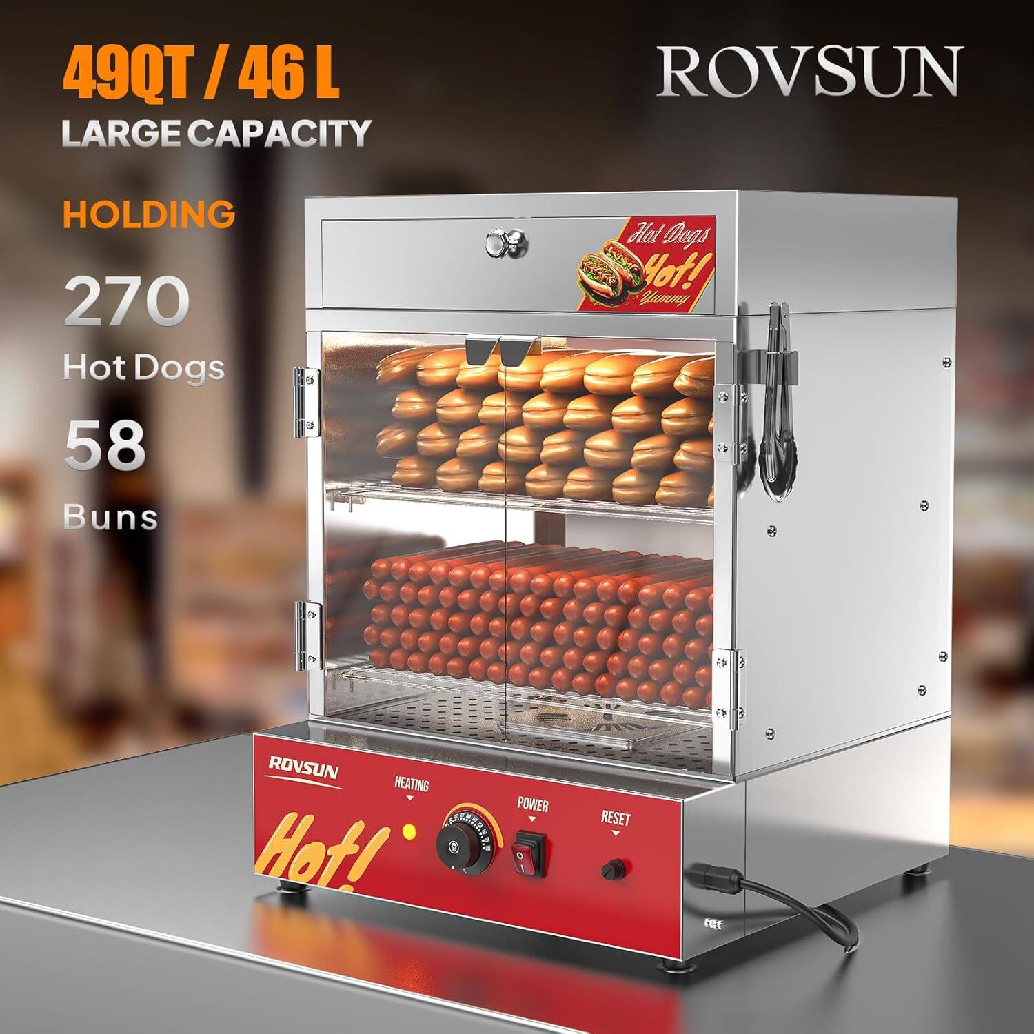 49QT/46L LARGE CAPACITY  
HOLDING  
270 Hot Dogs  
58 Buns  

ROVSUN  
HEATING POWER  
Hot!  
RESET