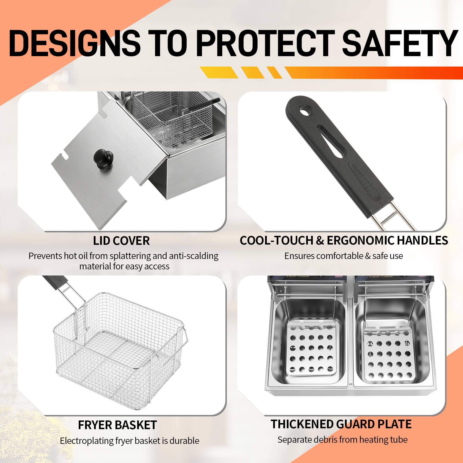 DESIGNS TO PROTECT SAFETY

LID COVER
Prevents hot oil from splattering and anti-scalding material for easy access

COOL-TOUCH & ERGONOMIC HANDLES
Ensures comfortable & safe use

FRYER BASKET
Electroplating fryer basket is durable

THICKENED GUARD PLATE
Separate debris from heating tube