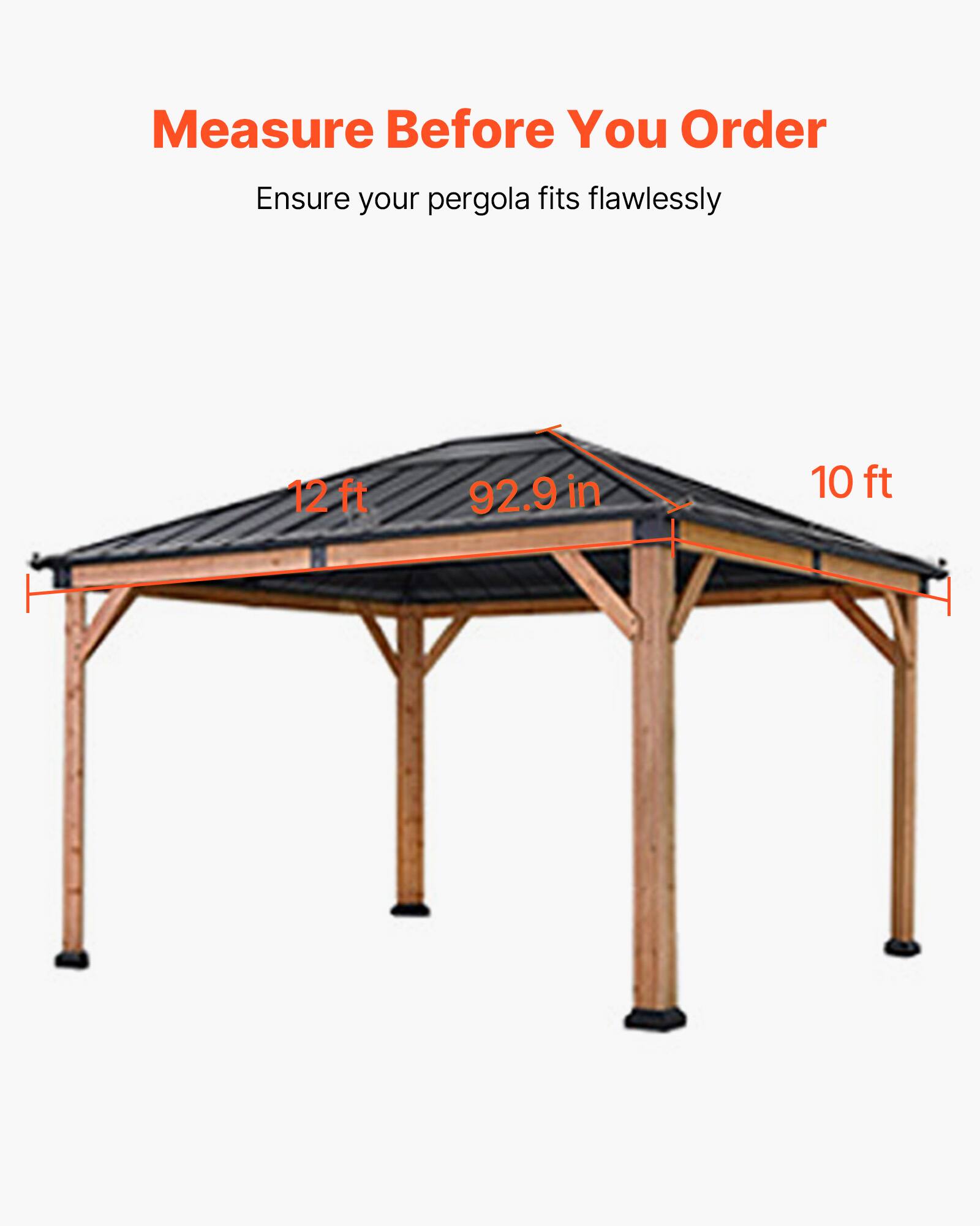 Measure Before You Order  
Ensure your pergola fits flawlessly  

12 ft  
92.9 in  
10 ft