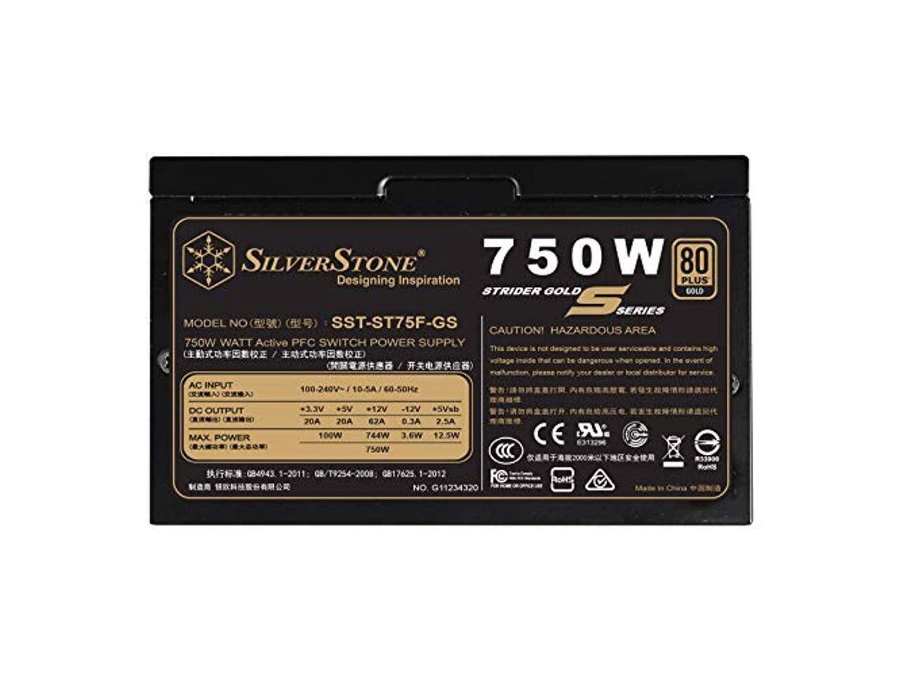 SILVERSTONE  
750W 80 PLUS  
Designing Inspiration  
STRIDER GOLD  
Ss SERIES  
MODEL NO: SST-ST75F-GS  

CAUTION: HAZARDOUS AREA  

750W WATT Active PFC SWITCH POWER SUPPLY  

This device is not designed to be user-serviceable and contains high voltage parts that can be dangerous when opened. In the event of malfunction, please only your local distributor for service.  

AC INPUT: 100-240V ~ 10-5A 60-50Hz  

DC OUTPUT:  
+3.3V 20A  
+5V 20A  
+12V 2 62A  
+5Vb 2.5A  

MAX POWER:  
100W  
744W  
3.6W  
12.5W  
750W  

1-2011: G8/T9254-2008  
1-2012: G11234320  

C E  
LR  
8313296  
RoHS  

Made in China