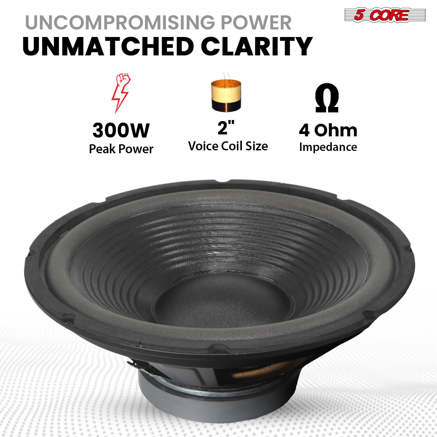 UNCOMPROMISING POWER  
UNMATCHED CLARITY  

300W  
Peak Power  

2"  
Voice Coil Size  

4 Ohm  
Impedance  

5 CORE
