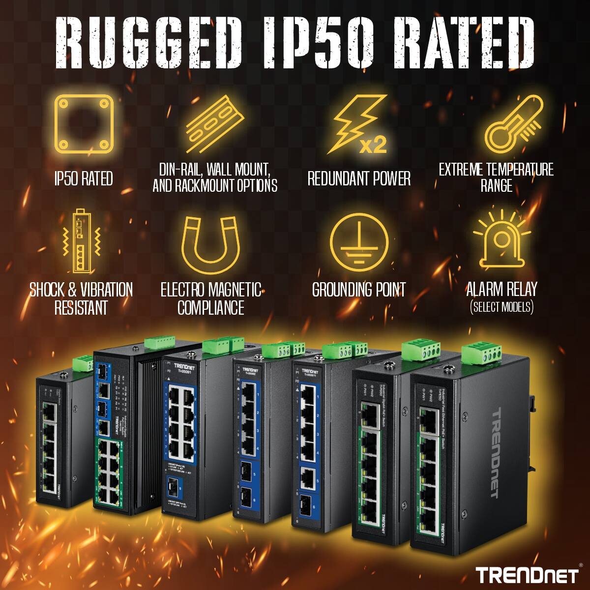 RUGGED IP50 RATED

- IP50 RATED
- DIN-RAIL, WALL MOUNT, AND RACKMOUNT OPTIONS
- REDUNDANT POWER (x2)
- EXTREME TEMPERATURE RANGE
- SHOCK & VIBRATION RESISTANT
- ELECTRO MAGNETIC COMPLIANCE
- GROUNDING POINT
- ALARM RELAY (SELECT MODELS)

TRENDNET