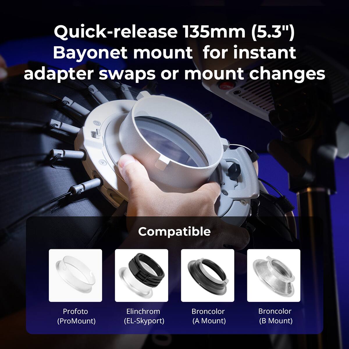 Quick-release 135mm (5.3") Bayonet mount for instant adapter swaps or mount changes

Compatible:
- Profoto (ProMount)
- Elinchrom (EL-Skyport)
- Broncolor (A Mount)
- Broncolor (B Mount)