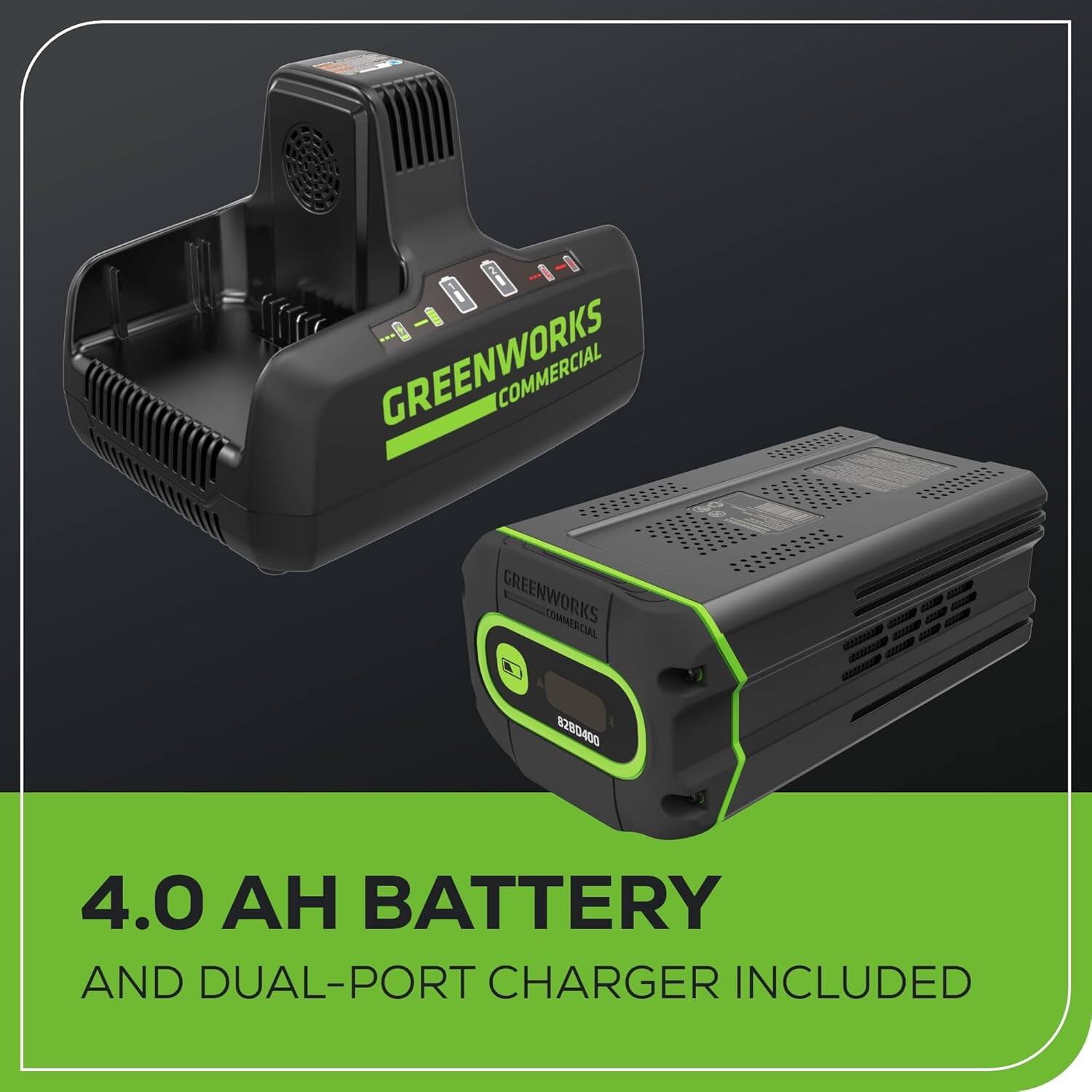 GREENWORKS COMMERCIAL  
6280-400  

4.0 AH BATTERY AND DUAL-PORT CHARGER INCLUDED
