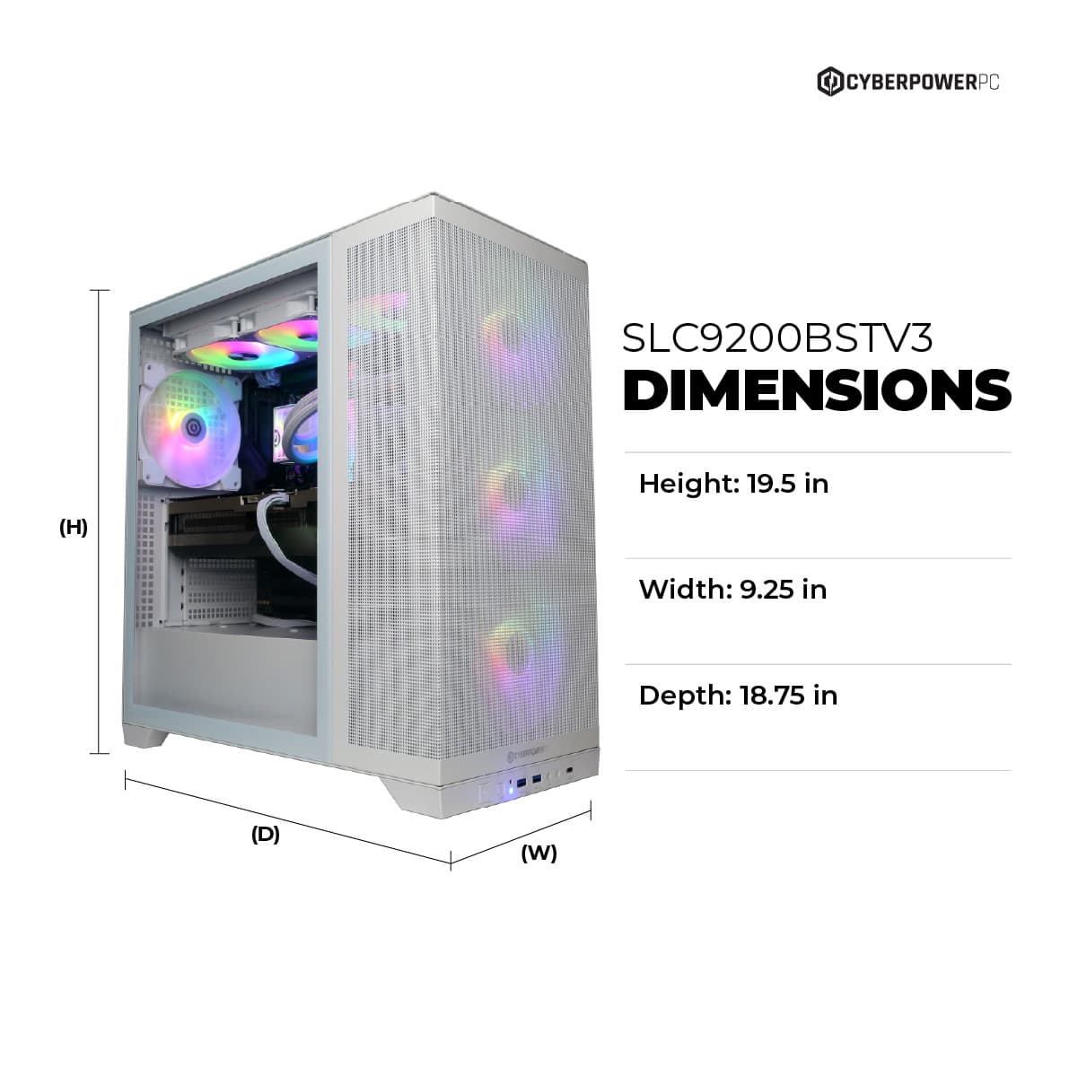 CYBERPOWERPC SLC9200BSTV3 DIMENSIONS (H) Height: 19.5 in Width: 9.25 in Depth: 18.75 in (D) (W)