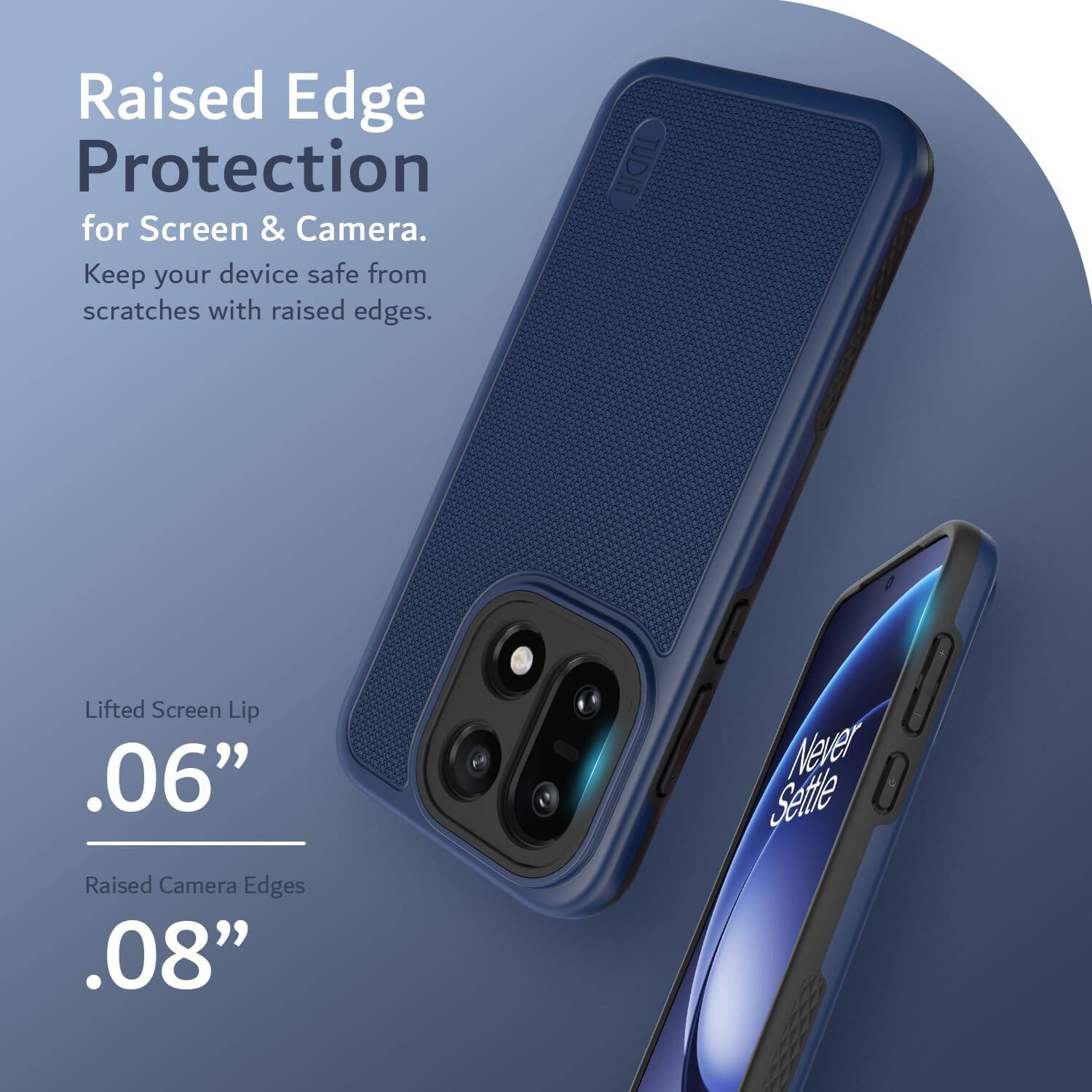 Raised Edge Protection for Screen & Camera.  
Keep your device safe from scratches with raised edges.  

TUDIA Lifted Screen Lip .06"  
Raised Camera Edges .08"  

Never Settle