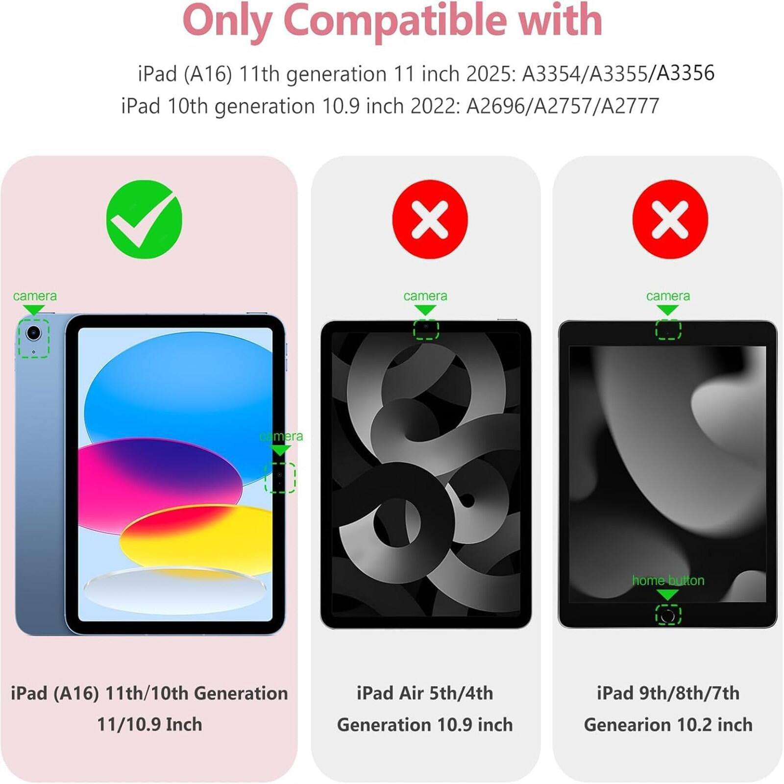 Only Compatible with iPad (A16) 11th generation 11 inch 2025: A3354/A3355/A3356 iPad 10th generation 10.9 inch 2022: A2696/A2757/A2777

iPad (A16) 11th/10th Generation 11/10.9 Inch

iPad Air 5th/4th Generation 10.9 inch

iPad 9th/8th/7th Generation 10.2 inch