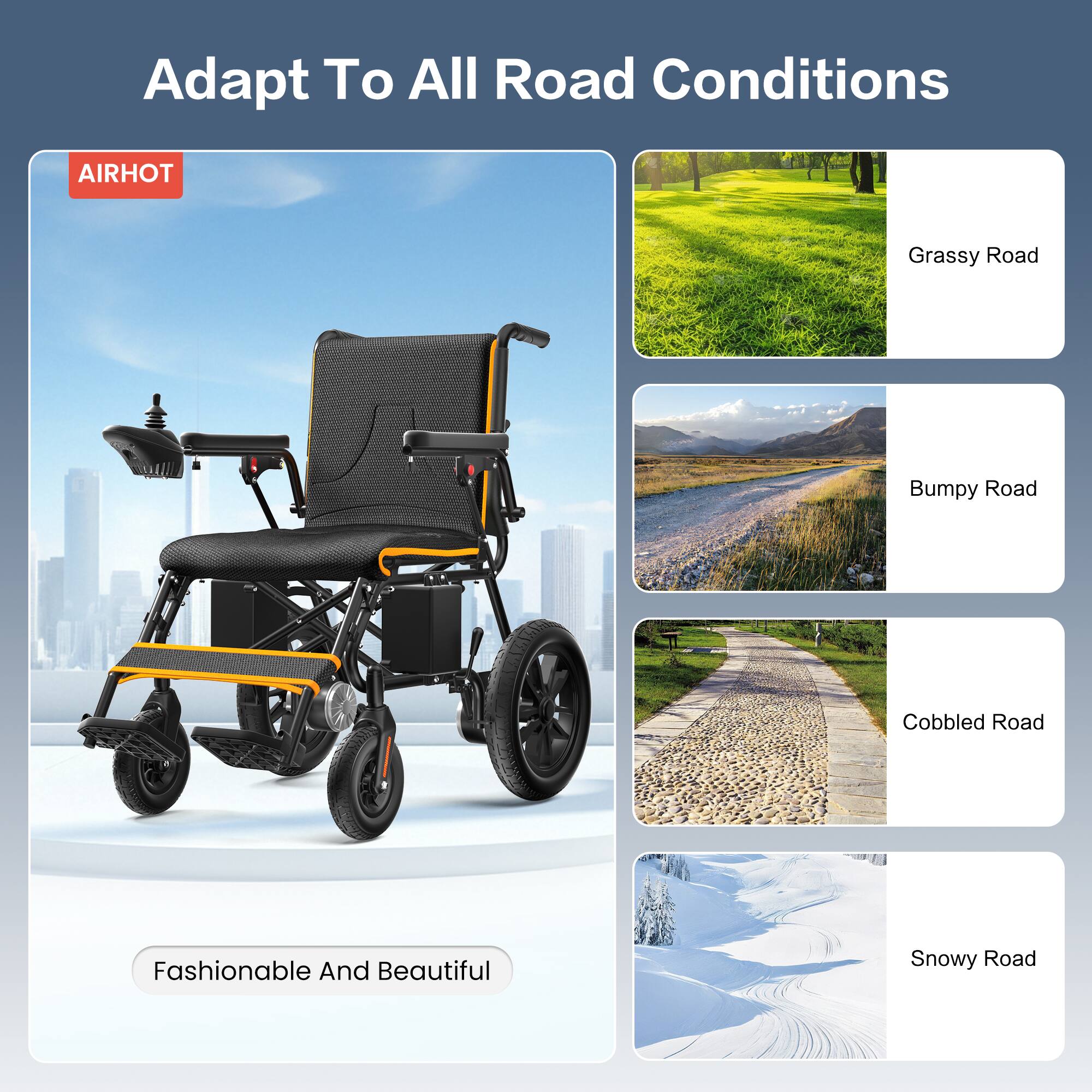 Adapt To All Road Conditions

Grassy Road
Bumpy Road
Cobbled Road
Snowy Road

Fashionable And Beautiful