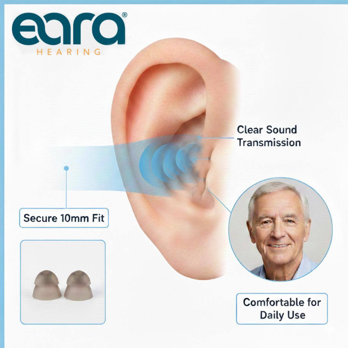 eara HEARING  
Clear Sound Transmission  
Secure 10mm Fit  
Comfortable for Daily Use