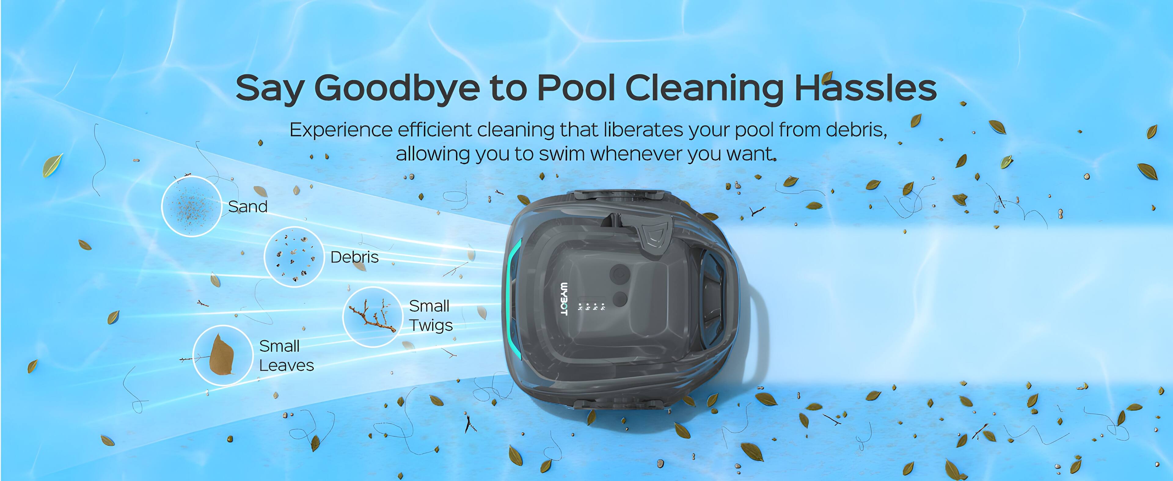 Say Goodbye to Pool Cleaning Hassles Experience efficient cleaning that liberates your pool from debris, allowing you to swim whenever you want. Sand, Debris, Small Leaves, Small Twigs.