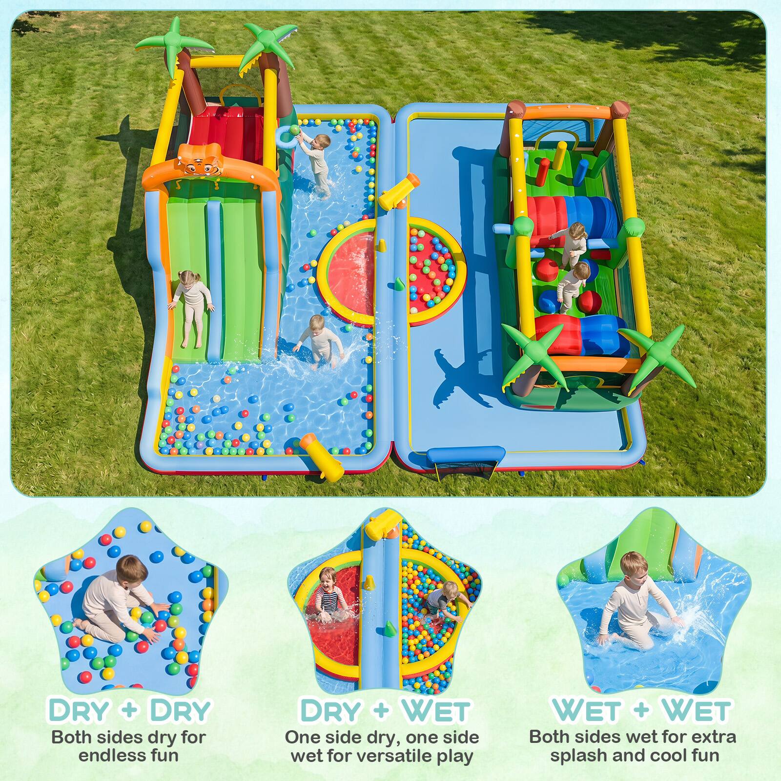 DRY + DRY  
Both sides dry for endless fun  

DRY + WET  
One side dry, one side wet for versatile play  

WET + WET  
Both sides wet for extra splash and cool fun