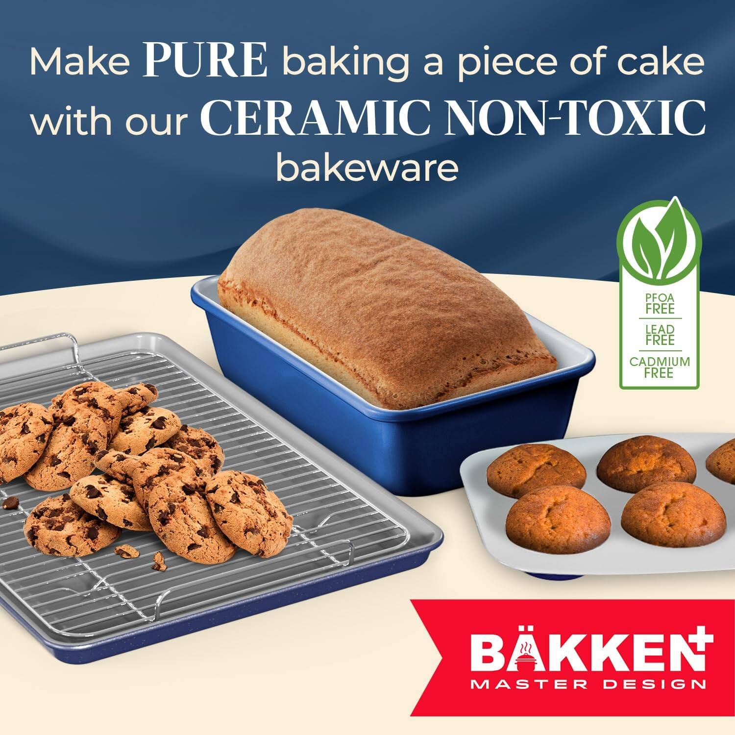 Make PURE baking a piece of cake with our CERAMIC NON-TOXIC bakeware PFOA FREE LEAD FREE CADMIUM FREE BKKEN MASTER DESIGN