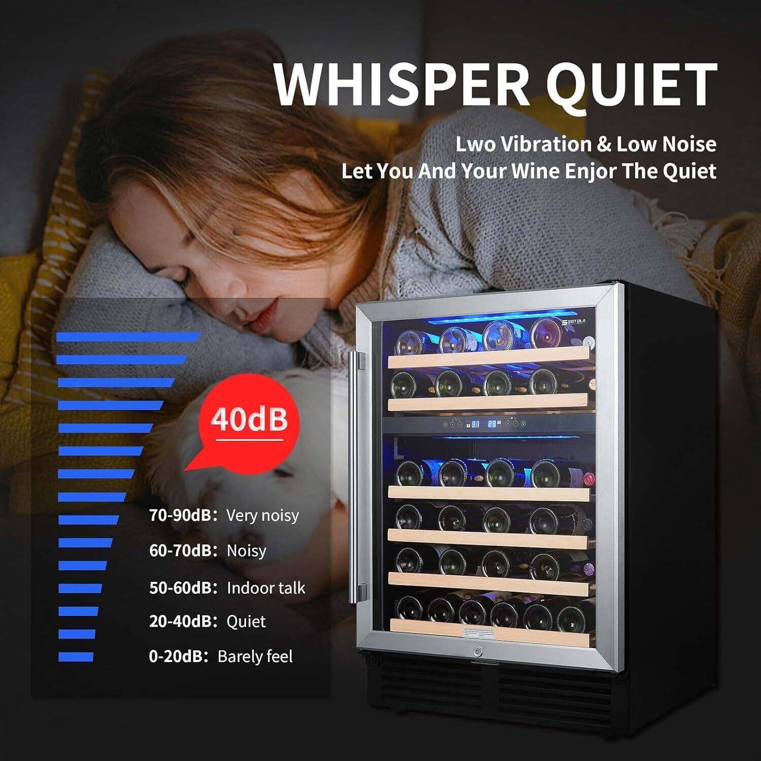 WHISPER QUIET  
Lwo Vibration & Low Noise  
Let You And Your Wine Enjoy The Quiet  

40dB  

70-90dB: Very noisy  
60-70dB: Noisy  
50-60dB: Indoor talk  
20-40dB: Quiet  
0-20dB: Barely feel