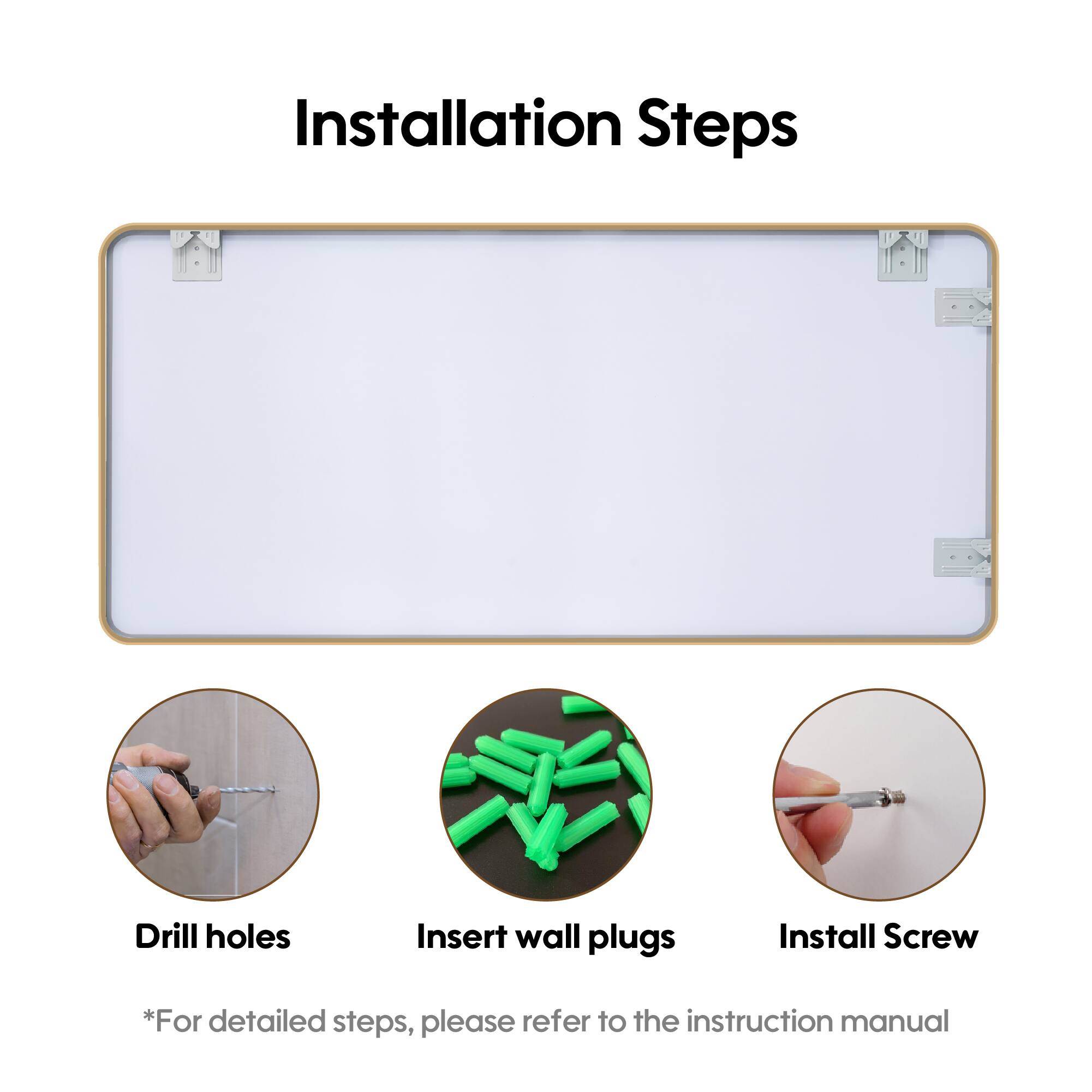 Installation Steps

- Drill holes
- Insert wall plugs
- Install Screw

*For detailed steps, please refer to the instruction manual