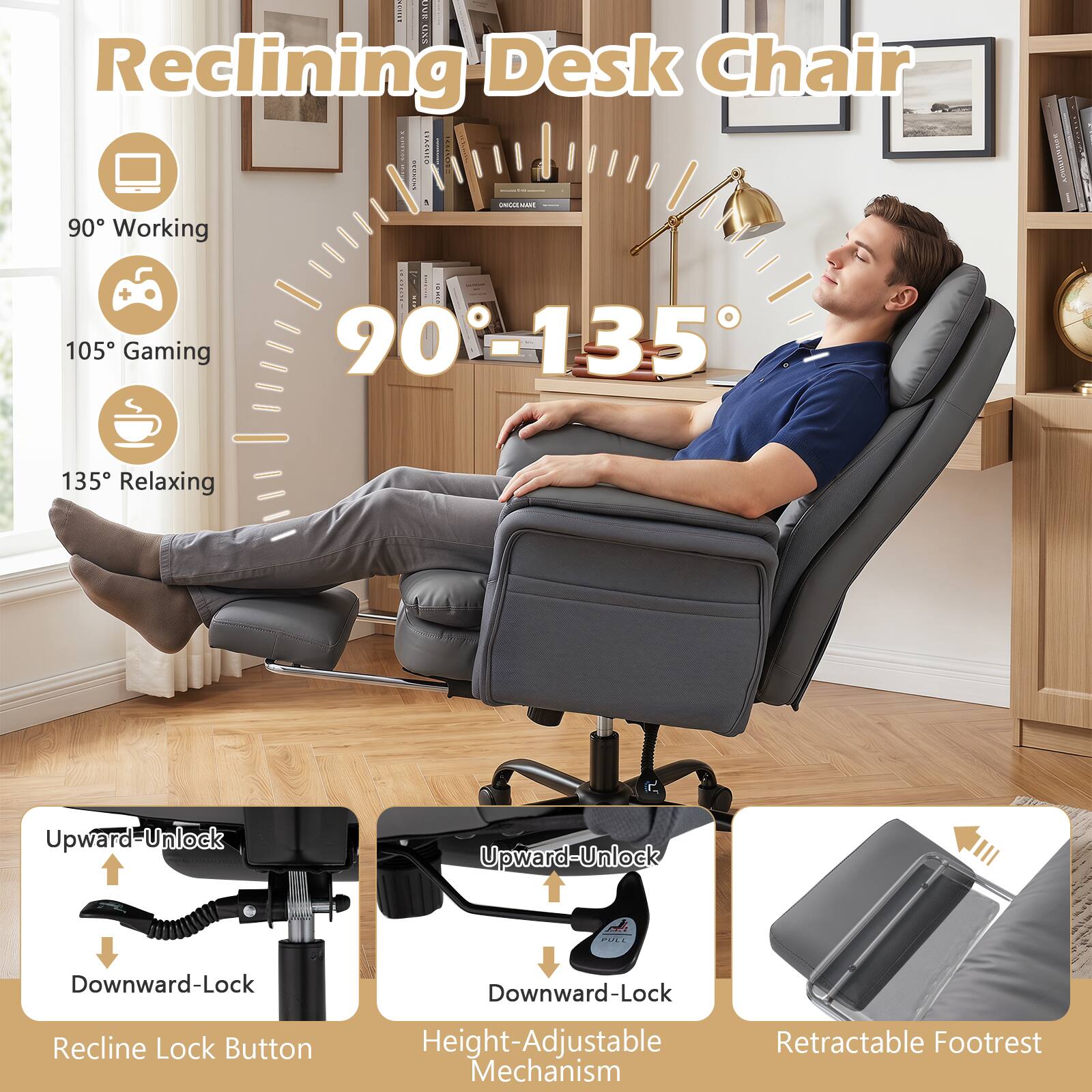 Reclining Desk Chair

90° Working  
105° Gaming  
135° Relaxing

Upward-Unlock  
Downward-Lock  
Recline Lock Button  
Height-Adjustable Mechanism  
Retractable Footrest