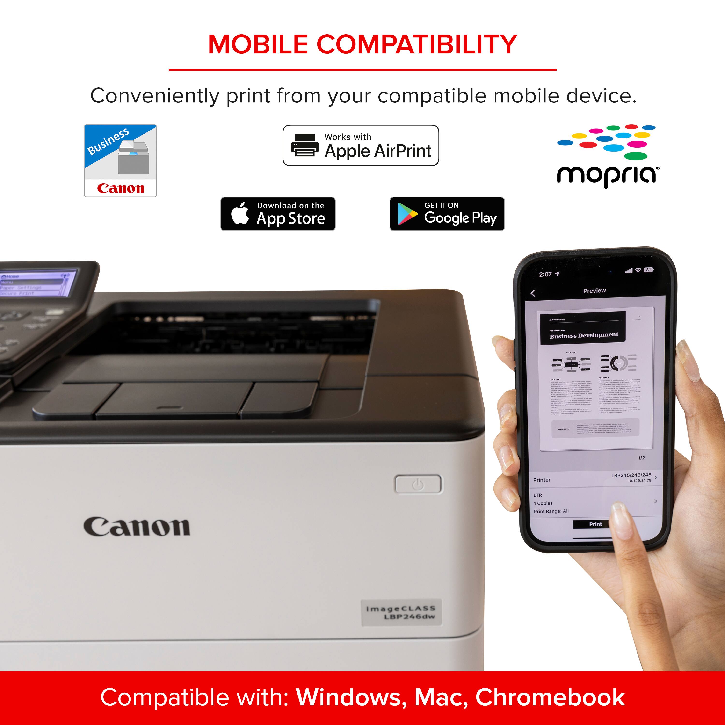 MOBILE COMPATIBILITY Conveniently print from your compatible mobile device. Works with Business Apple AirPrint Canon mopria Download on the GET iT App Store Google Play - 207 Preview - Recslaran Devntopemeni N Hr LPERDANI2N O- - Canon 1i. . - - .. -  mageCLASS LBP246dw Compatible with: Windows, Mac, Chromebook