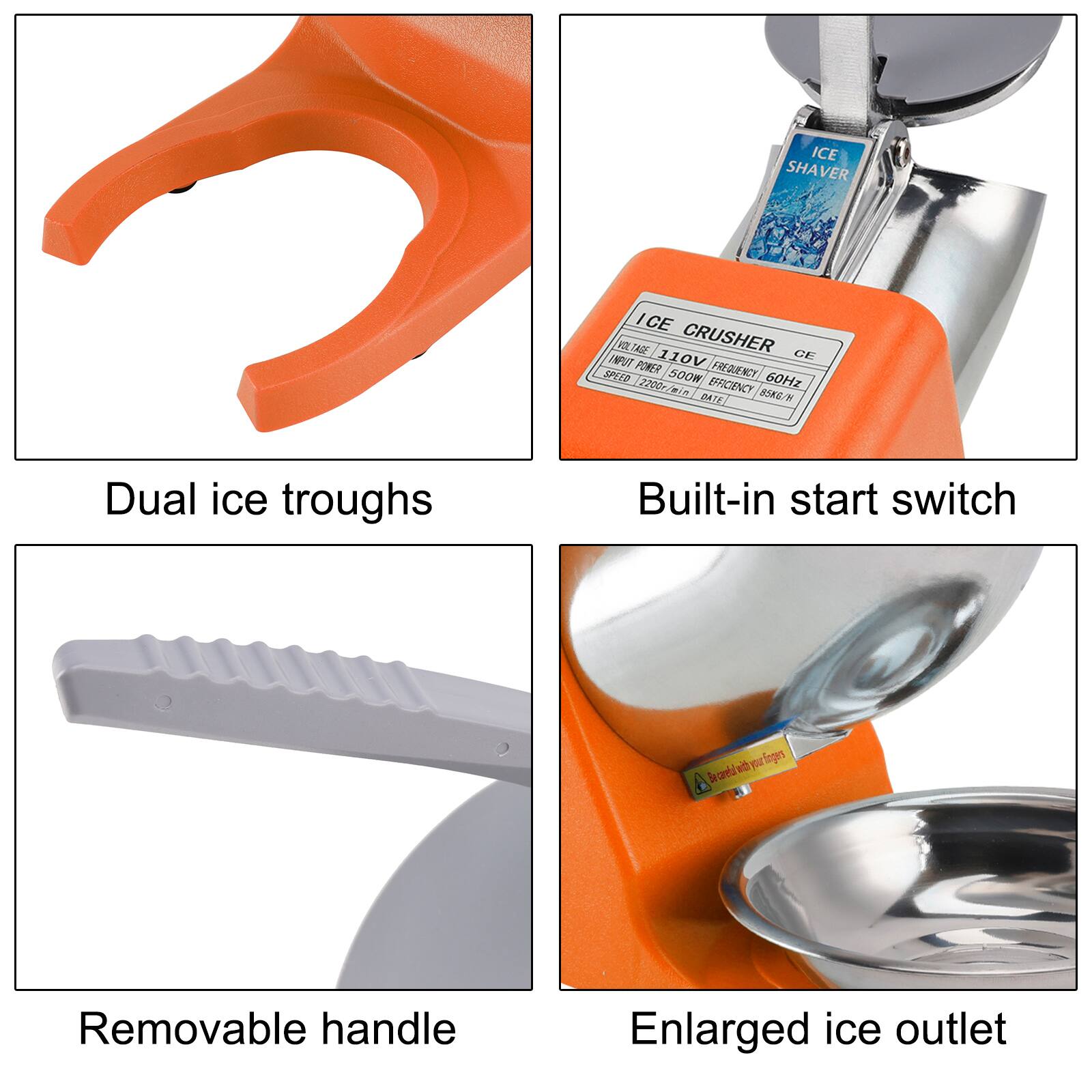 ICE SHAVER ICE CRUSHER CF  
INPUT POWER: 110V  
SPEED: 500W  
FREQUENCY: 60Hz  
B5KG/W  
Dual ice troughs  
Built-in start switch  
Removable handle  
Enlarged ice outlet