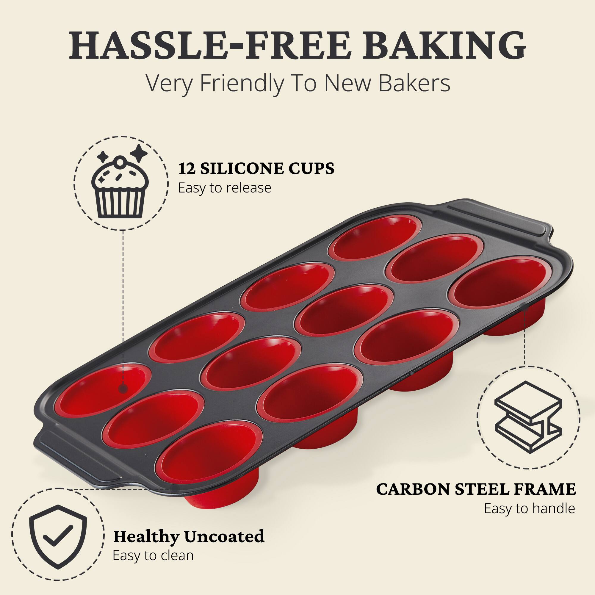 HASSLE-FREE BAKING  
Very Friendly To New Bakers  

12 SILICONE CUPS  
Easy to release  

CARBON STEEL FRAME  
Easy to handle  

Healthy Uncoated  
Easy to clean