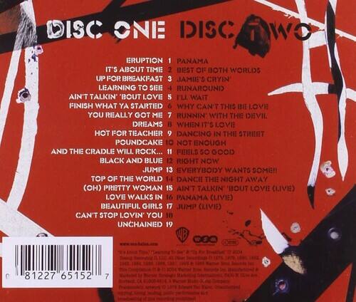 **DISC ONE**

1. Eruption  
2. It's About Time  
3. Up for Breakfast  
4. Learning to See  
5. Ain't Talkin' 'Bout Love  
6. I'll Wait  
7. Finish What Ya Started  
8. You Really Got Me  
9. Runnin' with the Devil  
10. Dreams  
11. Hot for Teacher  
12. Dancing in the Street  
13. Poundcake  
14. Not Enough  
15. And the Cradle Will Rock...  
16. Feels So Good  
17. Black and Blue  
18. Right Now  
19. Jump  
20. Everybody Wants Some!!  
21. Top of the World  
22. Dance the Night Away (Oh)  
23. Pretty Woman  
24. Ain't Talkin' 'Bout Love (Live)  
25. Love Walks In  
26. Panama (Live)  
27. Beautiful Girls  
28. Jump (Live)  
29. Can't Stop Lovin' You  
30. Unchained  

**DISC TWO**

1. Panama  
2. Best of Both Worlds  
3. Jamie's
