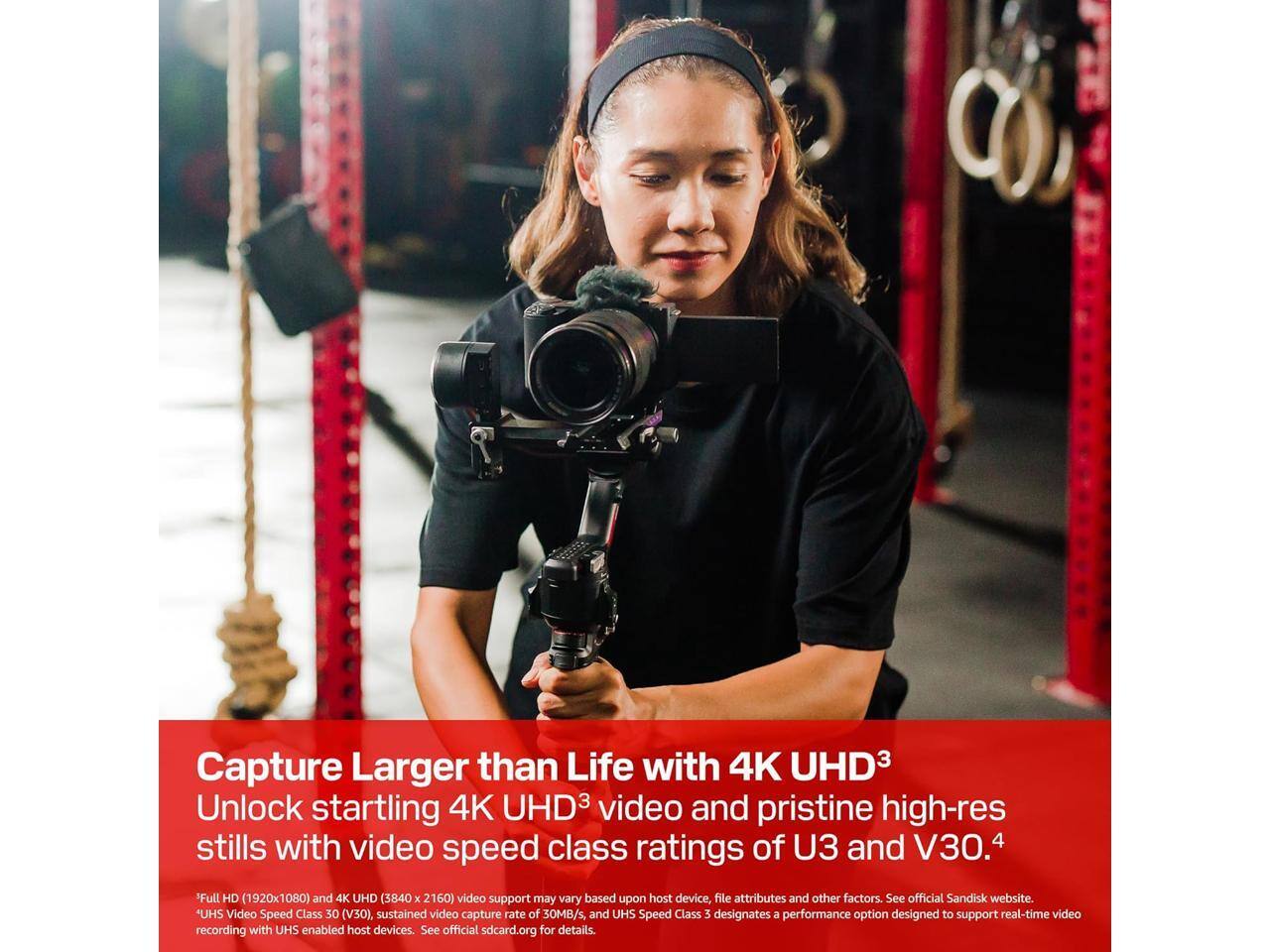 Capture Larger than Life with 4K UHD3  
Unlock startling 4K UHD3 video and pristine high-res stills with video speed class ratings of U3 and V30.4  

Full HD (1920x1080) and 4K UHD (3840 x 2160) video support may vary based upon host device, file attributes and other factors. See official Sandisk website.  
UHS Video Speed Class 30 (V30), sustained video capture rate of 30MB/s, and UHS Speed Class 3 designates a performance option designed to support real-time video recording with UHS enabled host devices. See official sdcard.org for details.