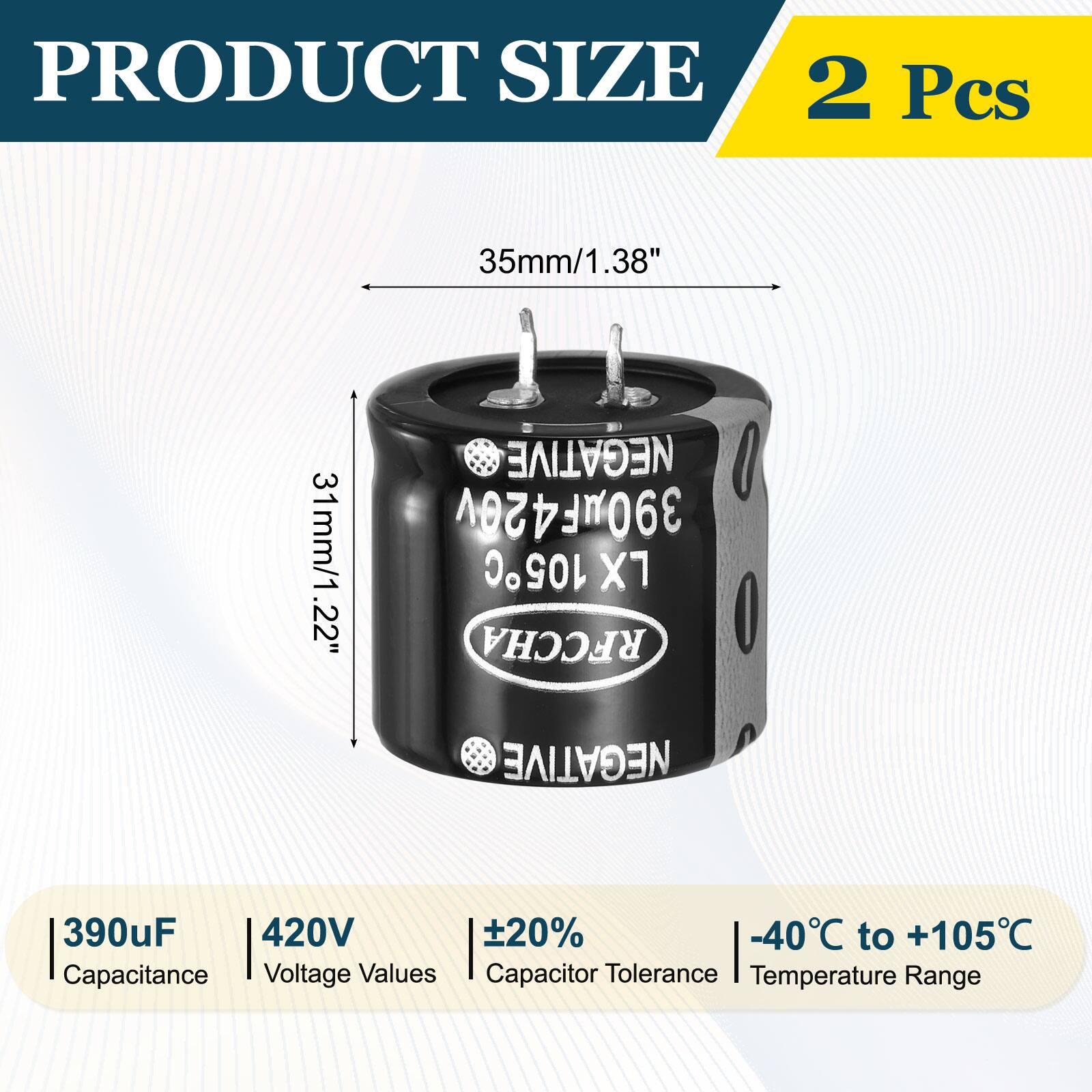 PRODUCT SIZE  
2 Pcs  
35mm/1.38"  
31mm/1.22"  

NEGATIVE  
390uF 420V 20% -40C to +105C  

Capacitance Voltage Values  
Capacitor Tolerance Temperature Range