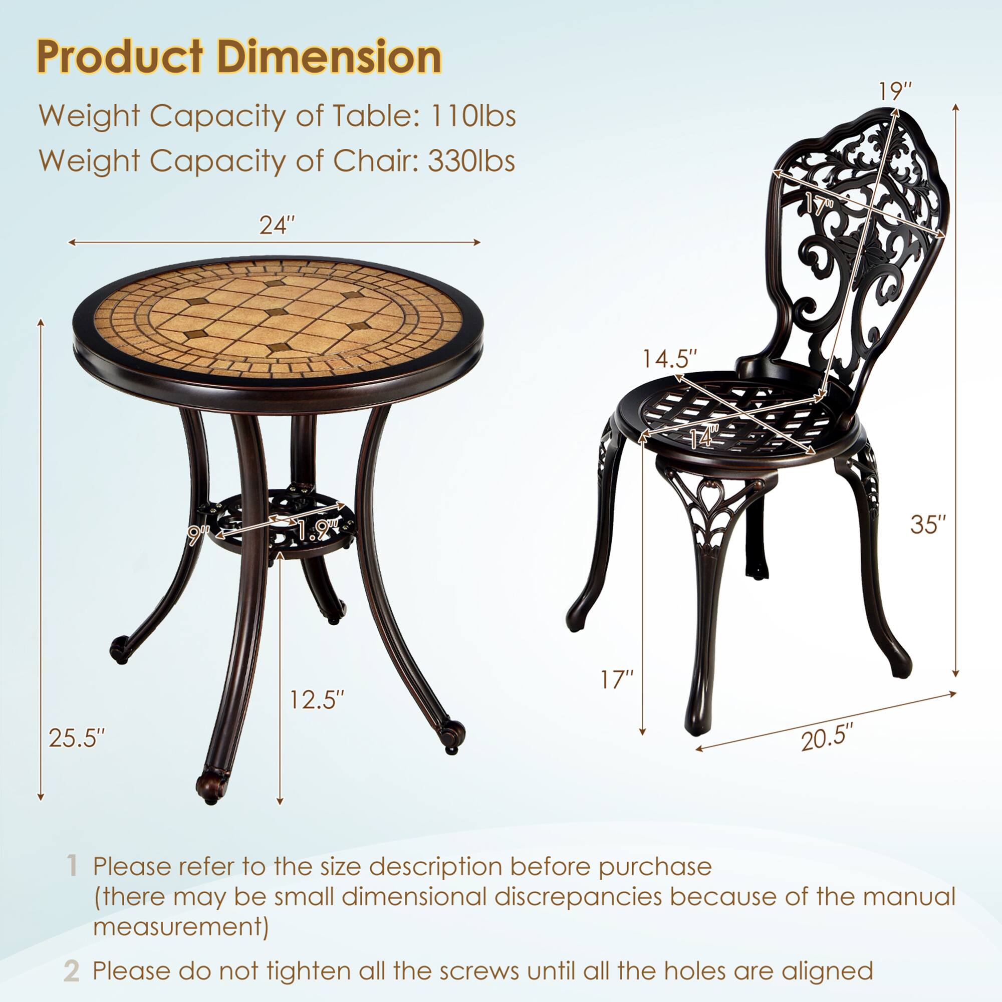 **Product Dimension**

- Weight Capacity of Table: 110lbs
- Weight Capacity of Chair: 330lbs

**Table Dimensions:**
- Diameter: 24"
- Height: 25.5"
- Base Diameter: 12.5"

**Chair Dimensions:**
- Height: 35"
- Seat Height: 17"
- Seat Depth: 14.5"
- Back Height: 19"
- Width: 20.5"

1. Please refer to the size description before purchase (there may be small dimensional discrepancies because of the manual measurement)
2. Please do not tighten all the screws until all the holes are aligned
